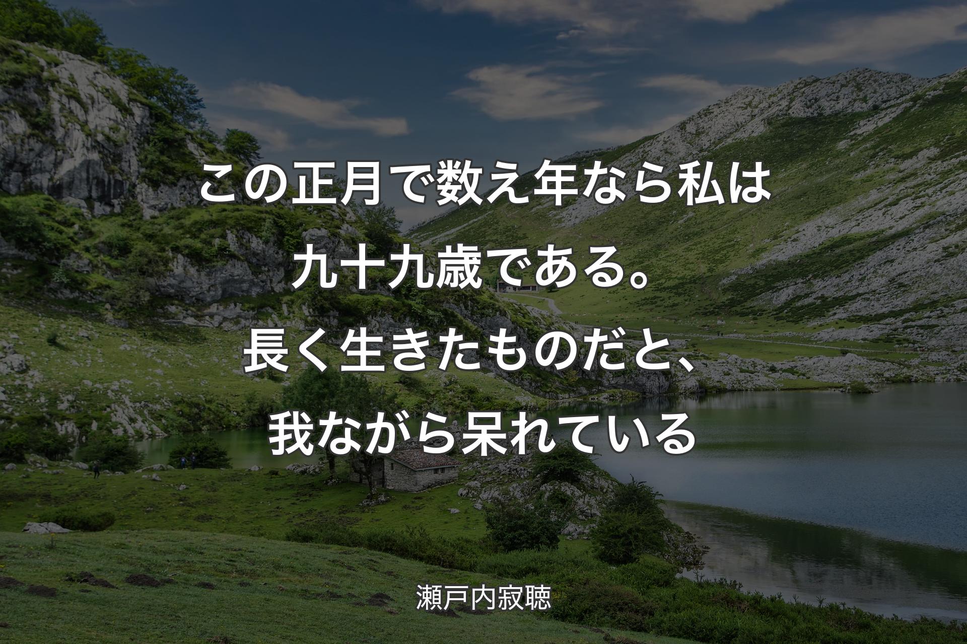 この正月で数え年なら私は九十九歳である。長く生きたものだと、我ながら呆れている - 瀬戸内寂聴