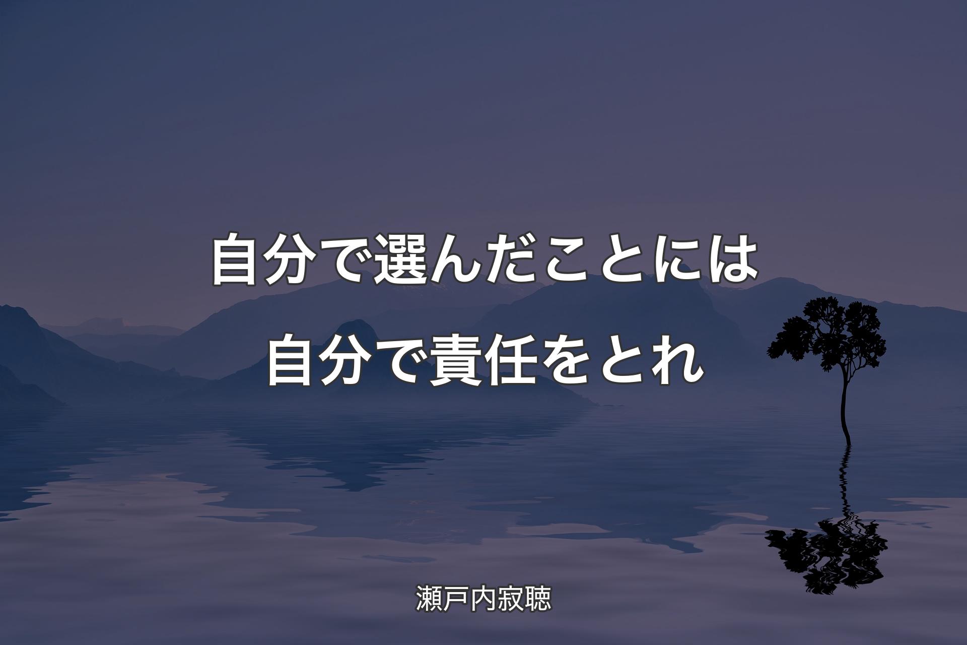 【背景4】自分で選んだことには自分で責任をとれ - 瀬戸内寂聴