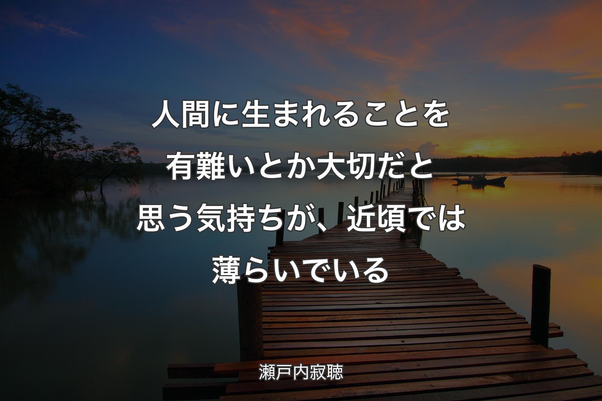 人間に生まれることを有難いとか大切だと思う気持ちが、近頃では薄らいでいる - 瀬戸内寂聴