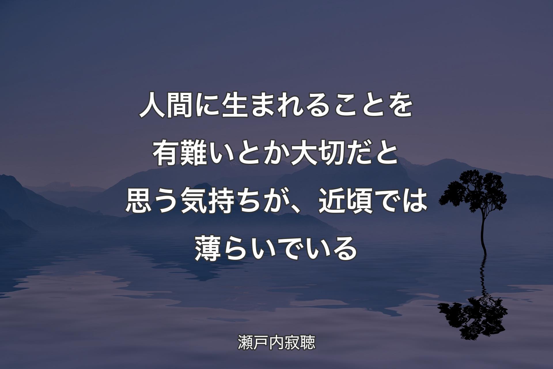 人間に生まれることを有難いとか大切だと思う気持ちが、近頃では薄らいでいる - 瀬戸内寂聴