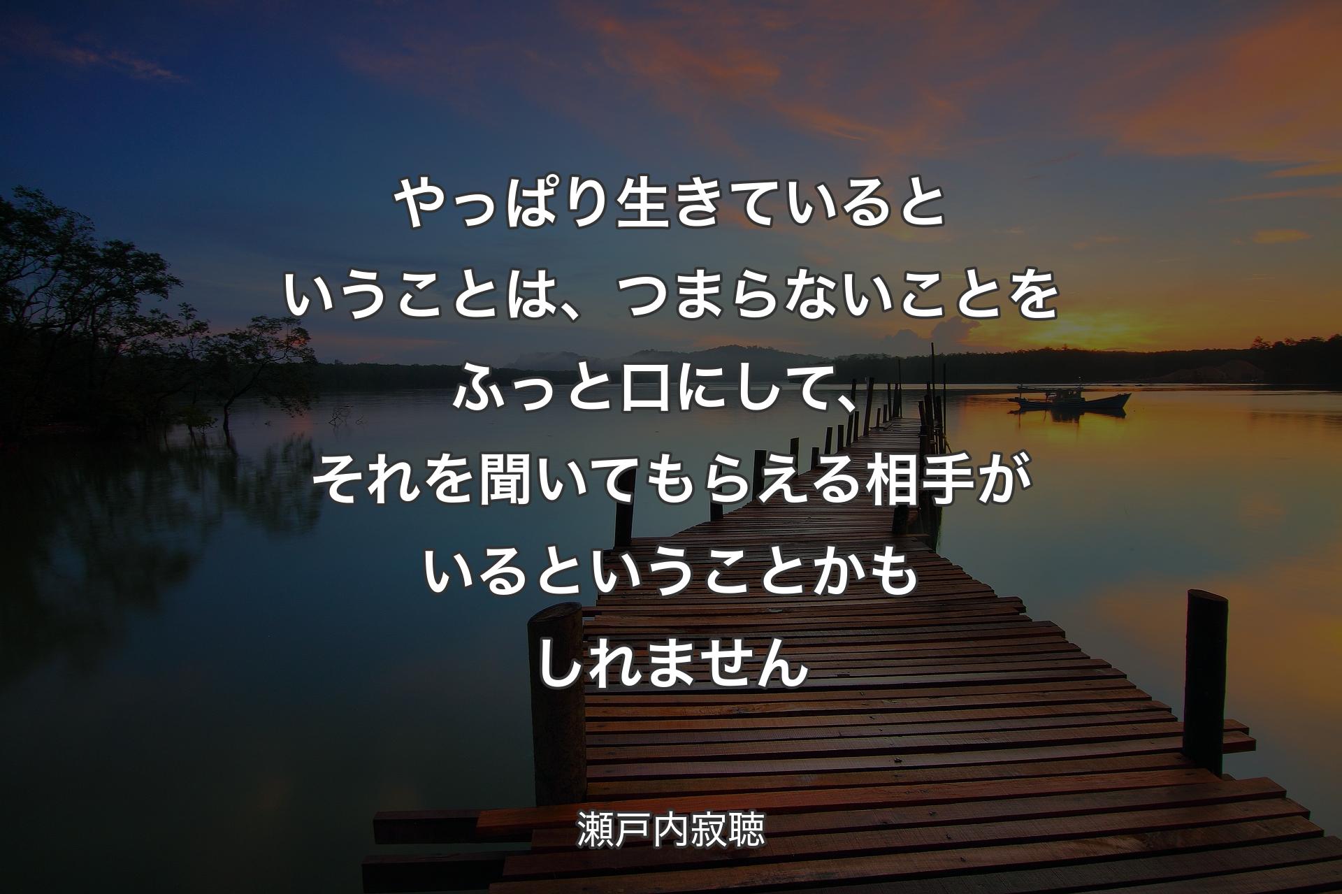 やっぱり生きているということは、つまらないことをふっと口にして、それを聞いてもらえ�る相手がいるということかもしれません - 瀬戸内寂聴