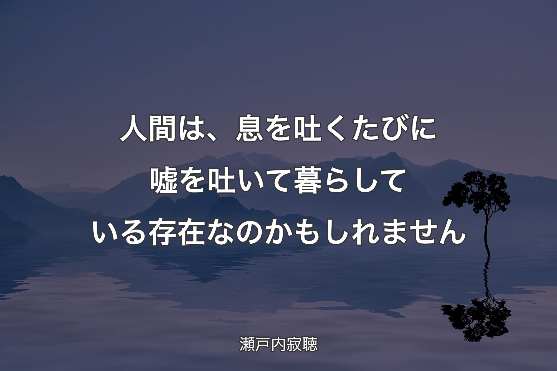 【背景4】人間は、息を吐くたびに嘘を吐いて暮らしている存在なのかもしれません - 瀬戸内寂聴