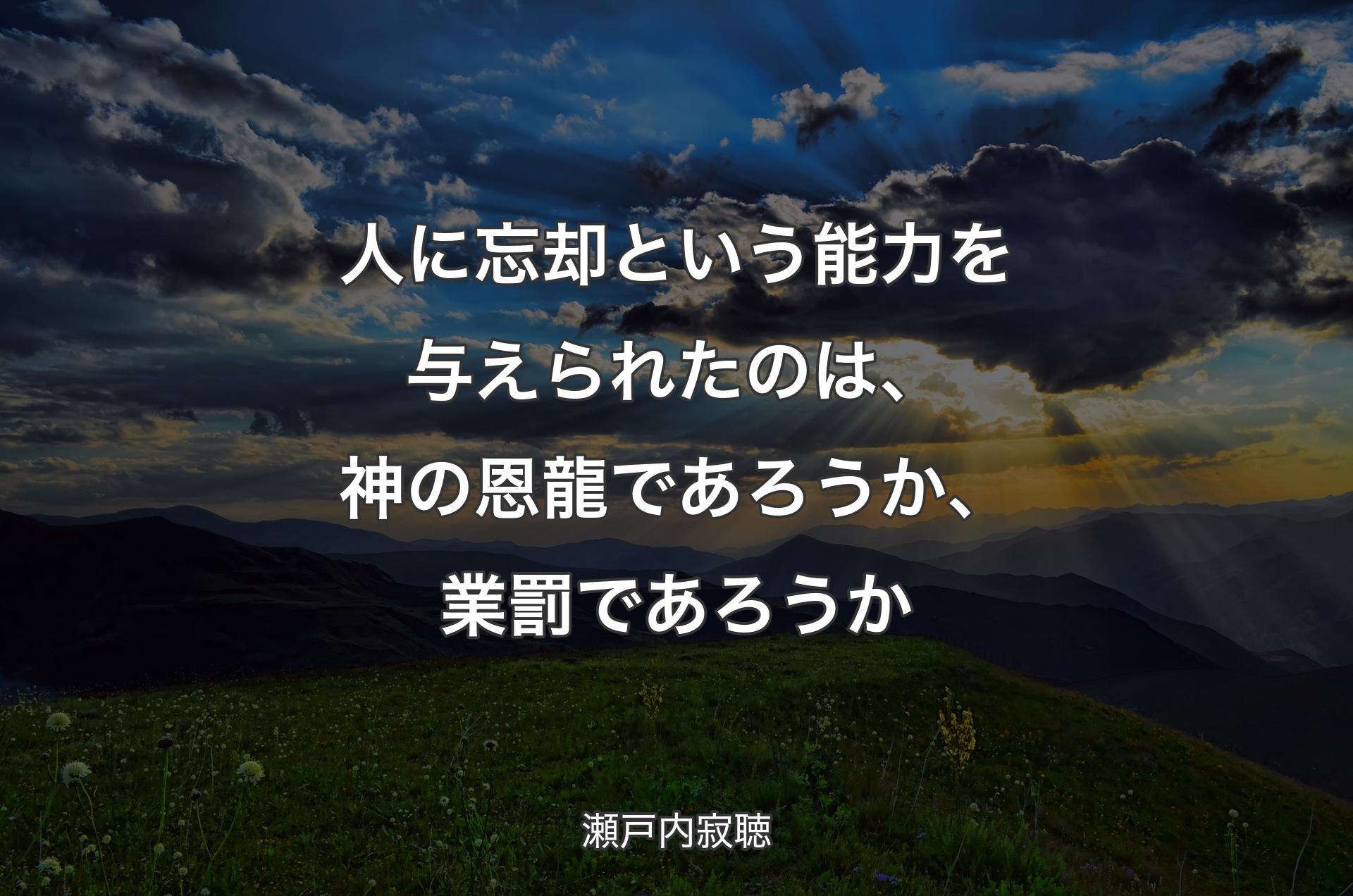 人に忘却という能力を与えられたのは、神の恩龍であろうか、業罰であろうか - 瀬戸内寂聴