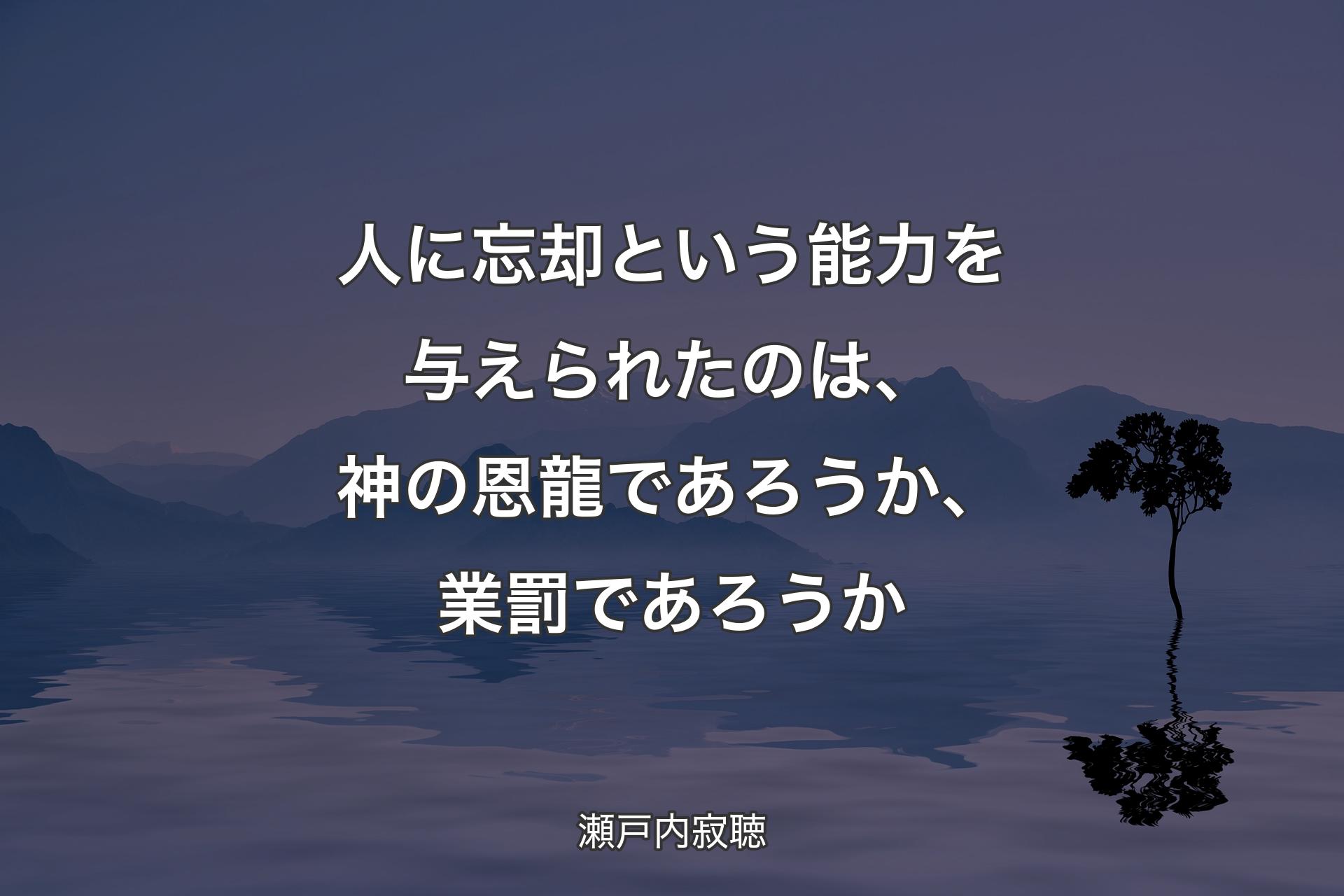 人に忘却という能力を与えられたのは、神の恩龍であろうか、業罰であろうか - 瀬戸内寂聴