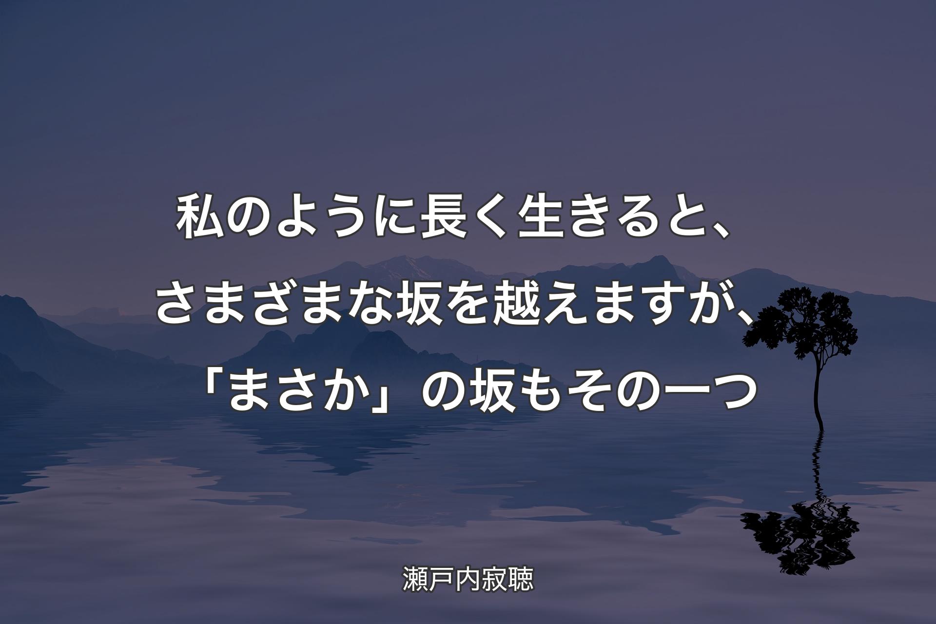 私のように長く生きると、さまざまな坂を越えますが、「まさか」の坂もその一つ - 瀬戸内寂聴