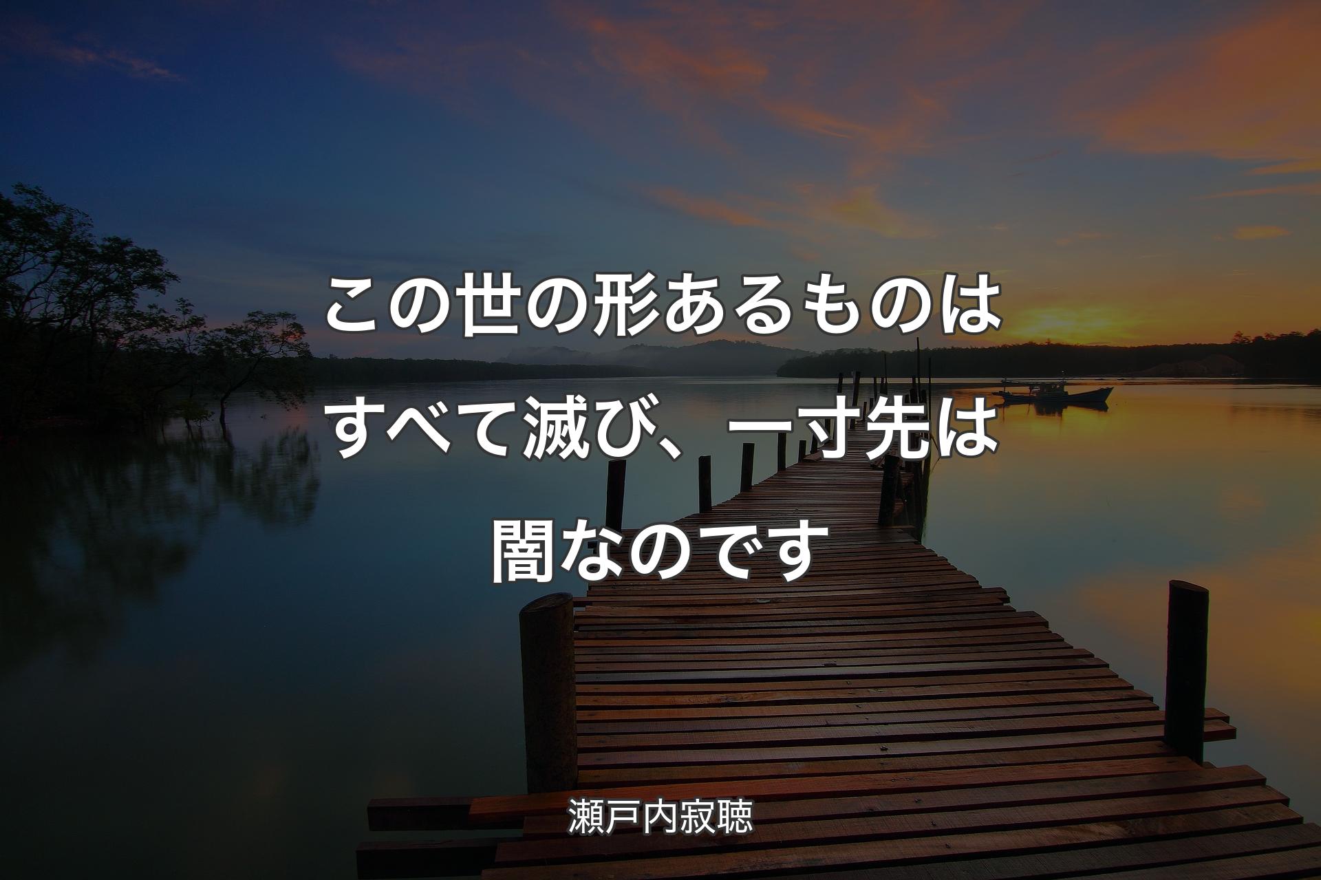 【背景3】この世の形あるものはすべて滅び、一寸先は闇なのです - 瀬戸内寂聴