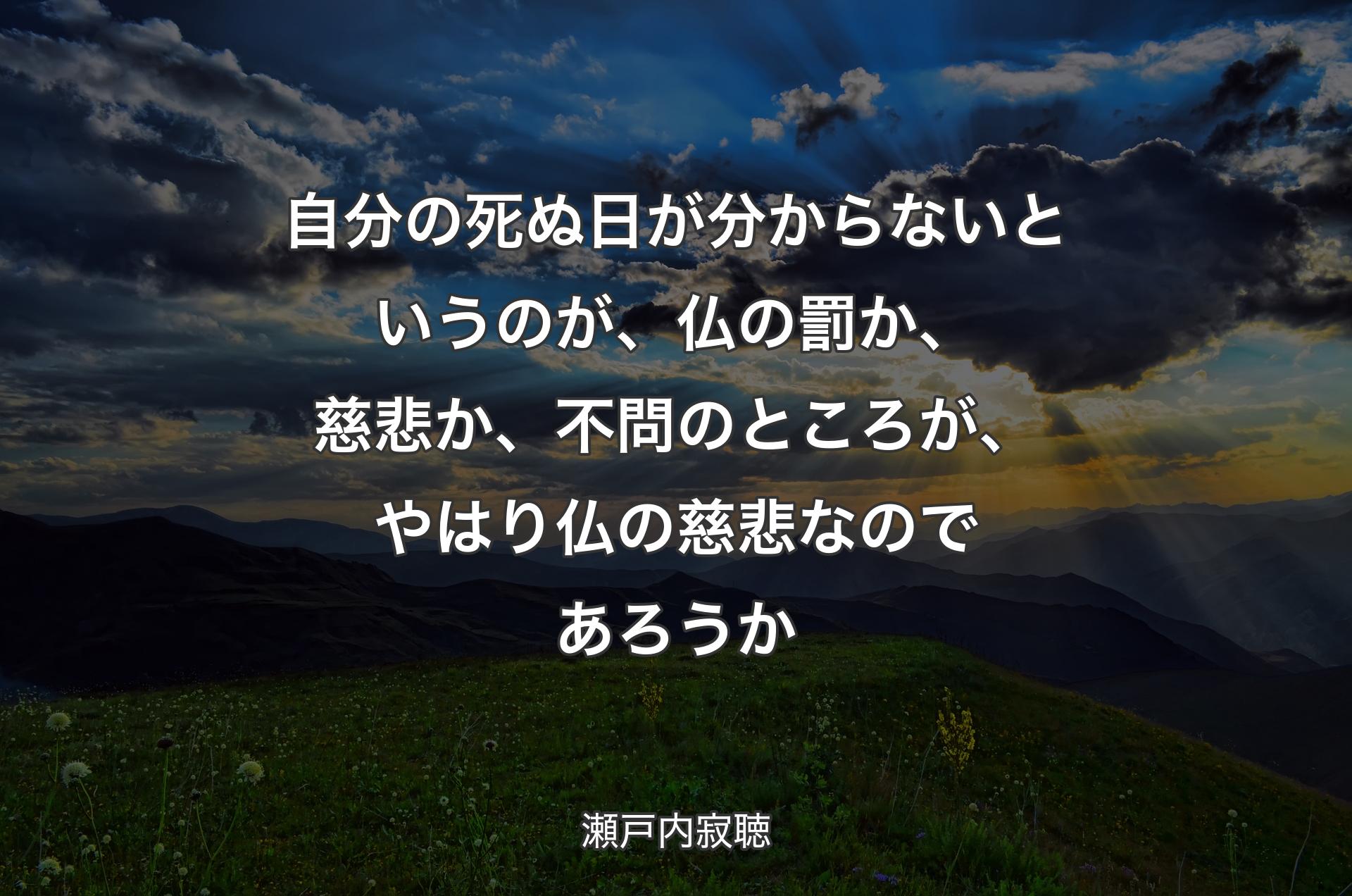 自分の死ぬ日が分からないというのが、仏の罰か、慈悲か、不問のところが、やはり仏の慈悲なのであろうか - 瀬戸内寂聴