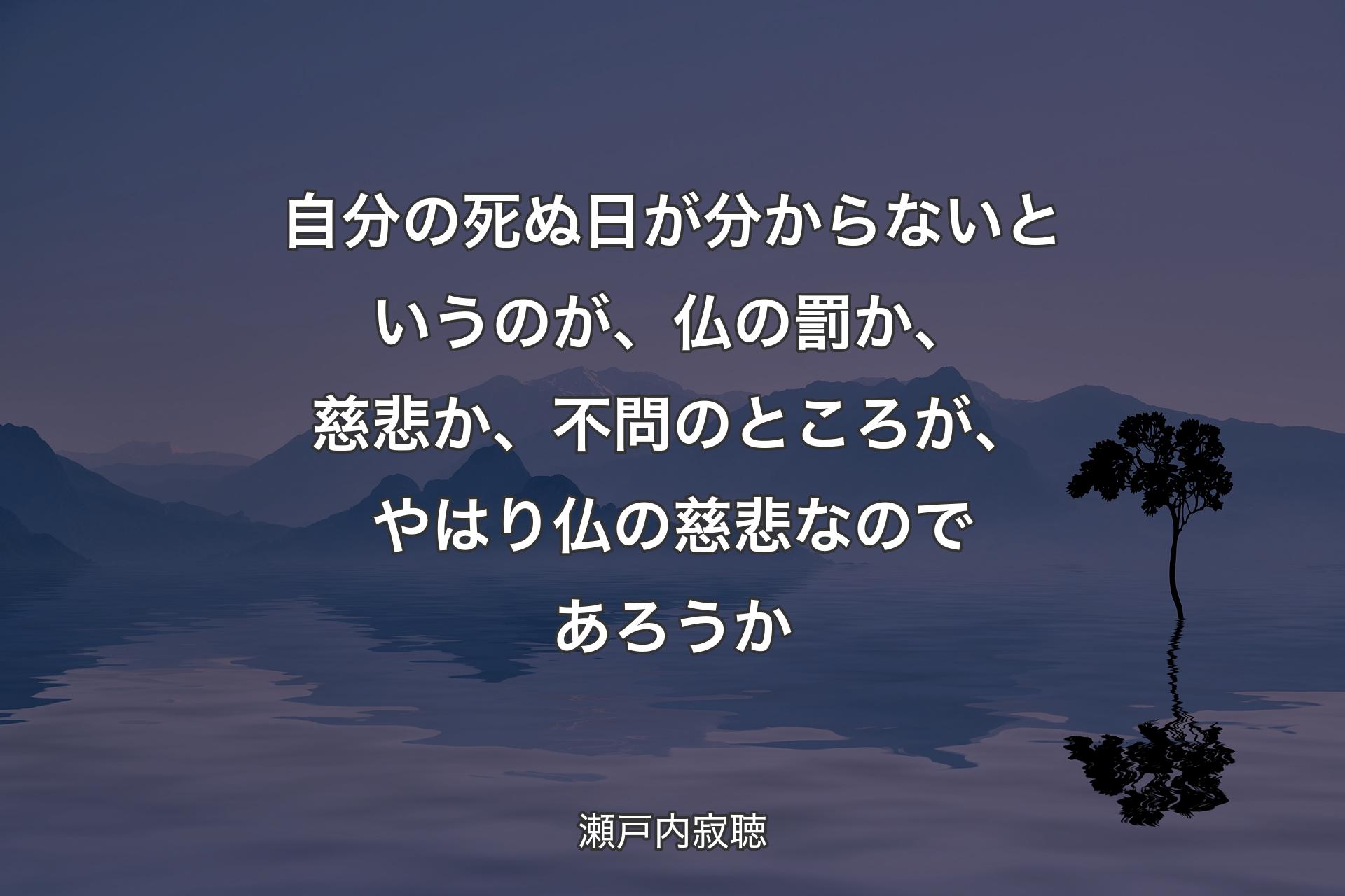 自分の死ぬ日が分からないというのが、仏の罰か、慈悲か、不問のところが、やはり仏の慈悲なのであろうか - 瀬戸内寂聴