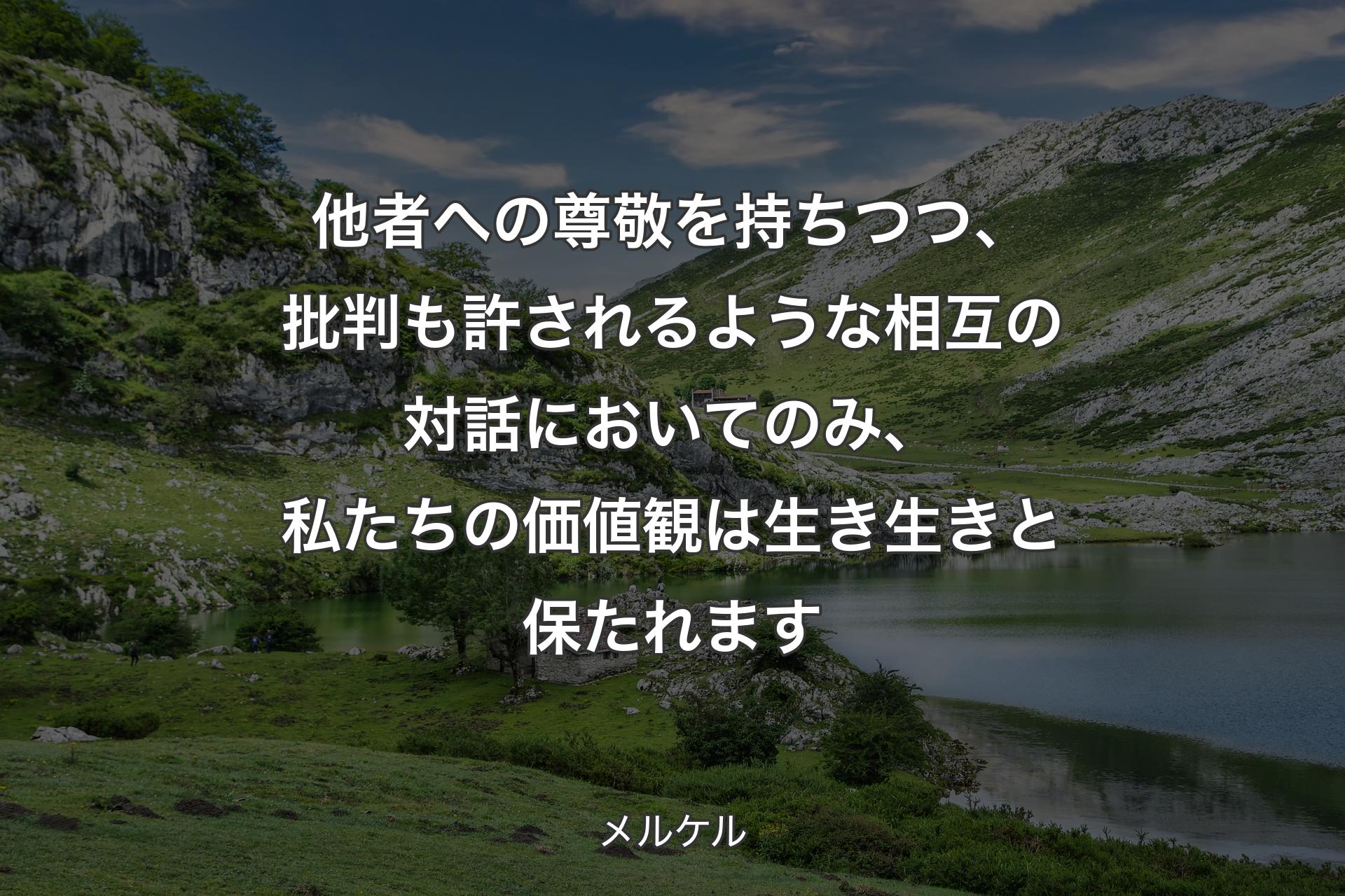 他者への尊敬を持ちつつ、批判も許されるような相互の対話においてのみ、私たちの価値観は生き生きと保たれます - メルケル