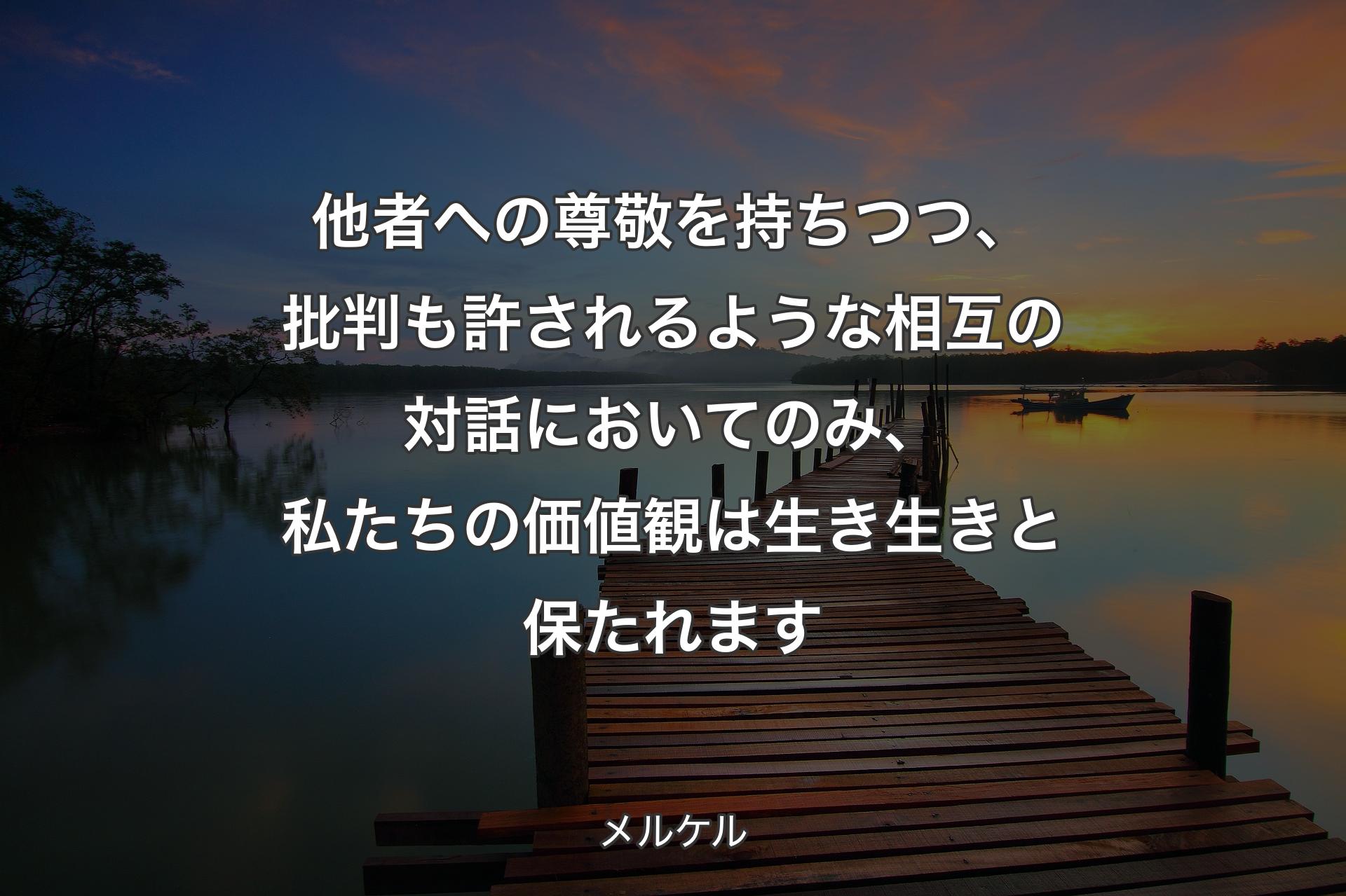 他者への尊敬を持ちつつ、批判も許されるような相互の対話においてのみ、私たちの価値観は生き生きと保たれます - メルケル