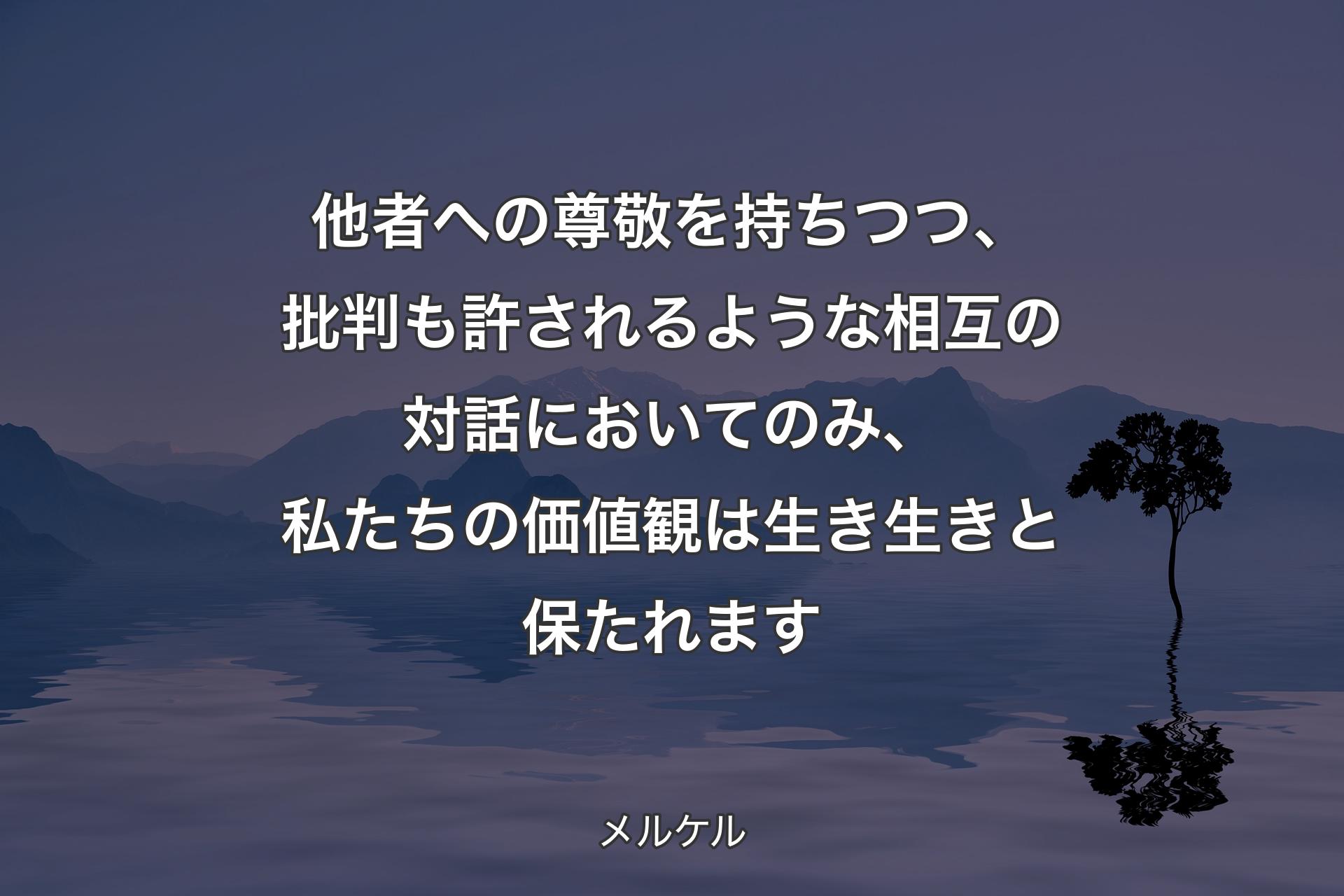 【背景4】他者への尊敬を持ちつつ、批判も許されるような相互の対話においてのみ、私たちの価値観は生き生きと保たれます - メルケル