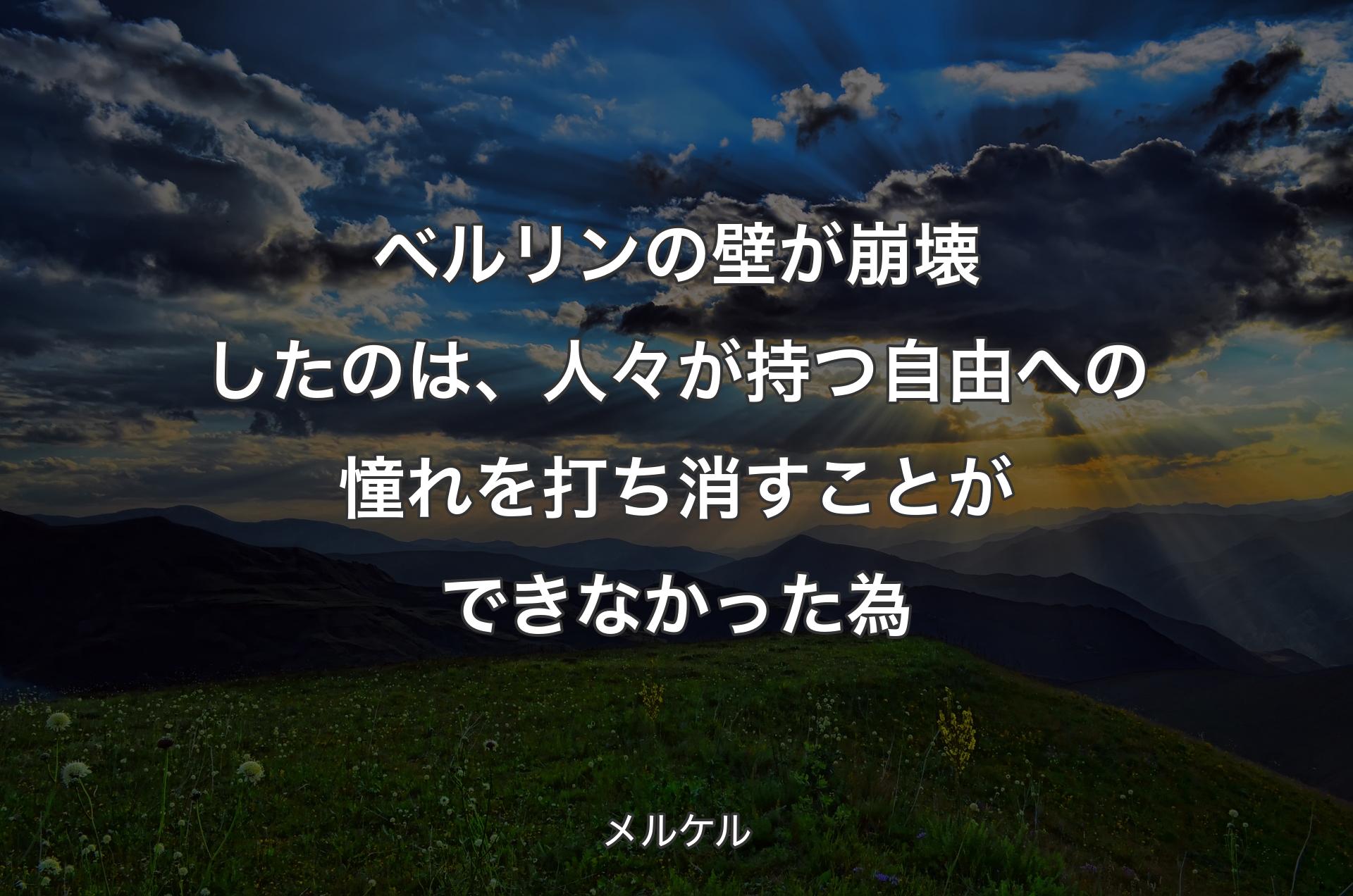 ベルリンの壁が崩壊したのは、人々が持つ自由への憧れを打ち消すことができなかった為 - メルケル