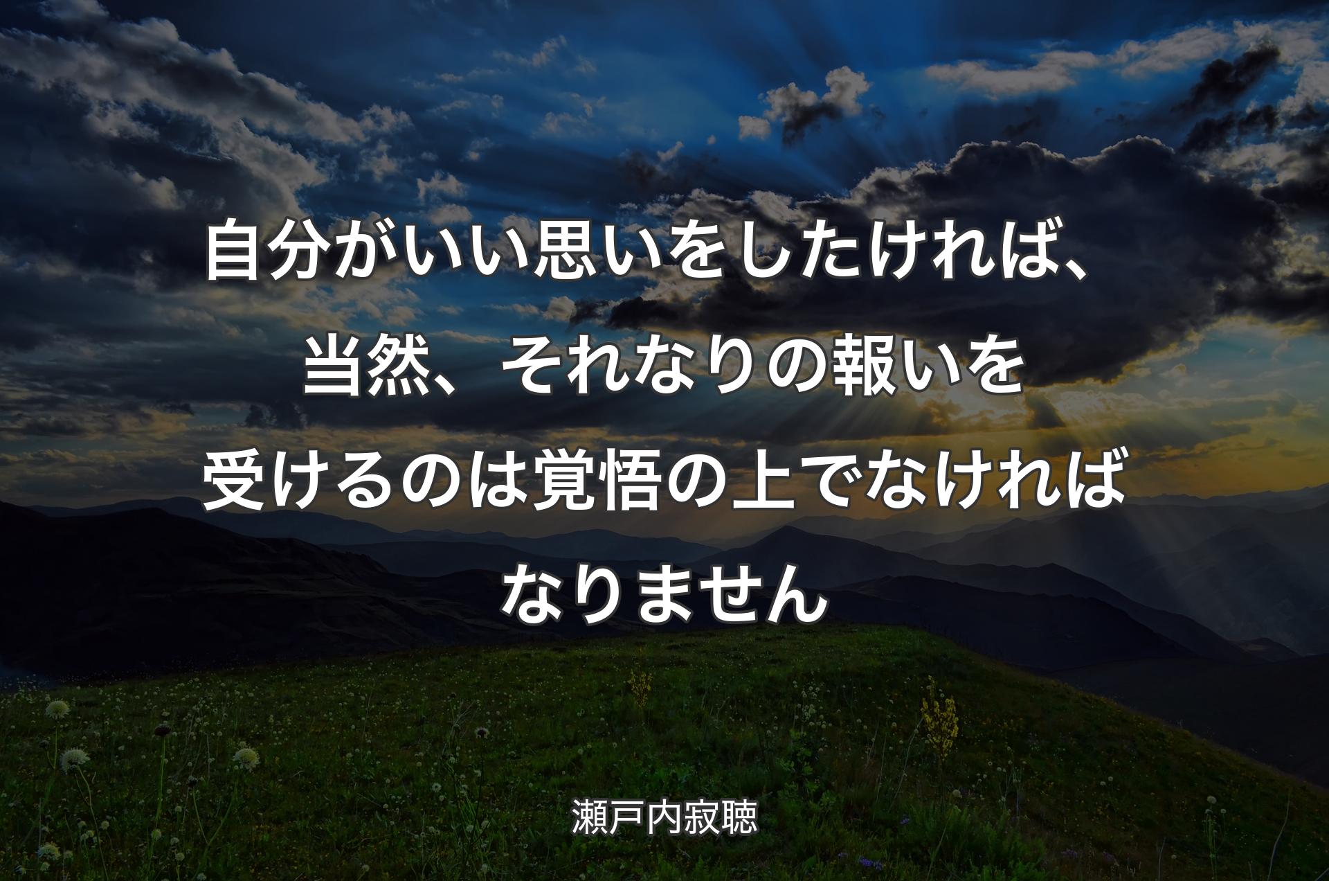 自分がいい思いをしたければ、当然、それなりの報いを受けるのは覚悟の上でなければなりません - 瀬戸内寂聴