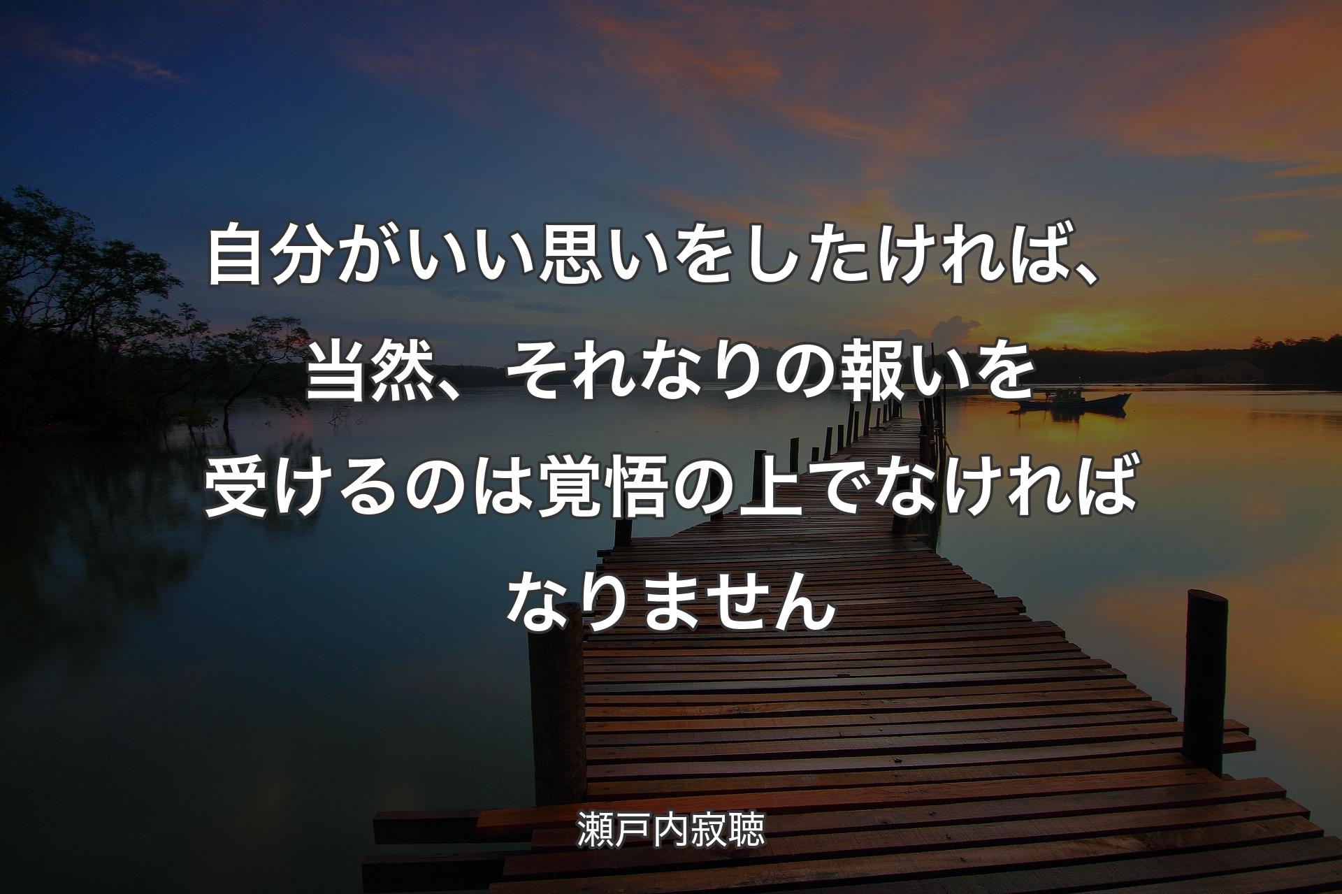 自分がいい思いをしたければ、当然、それなりの報いを受けるのは覚悟の上でなければなりません - 瀬戸内寂聴