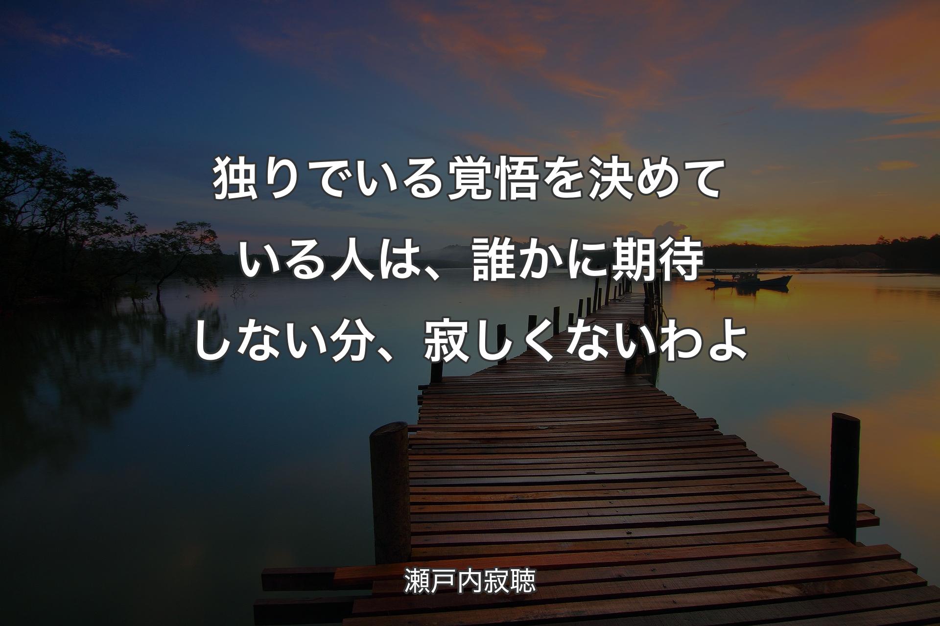 【背景3】独りでいる覚悟を決めている人は、誰かに期待しない分、寂しくないわよ - 瀬戸内寂聴