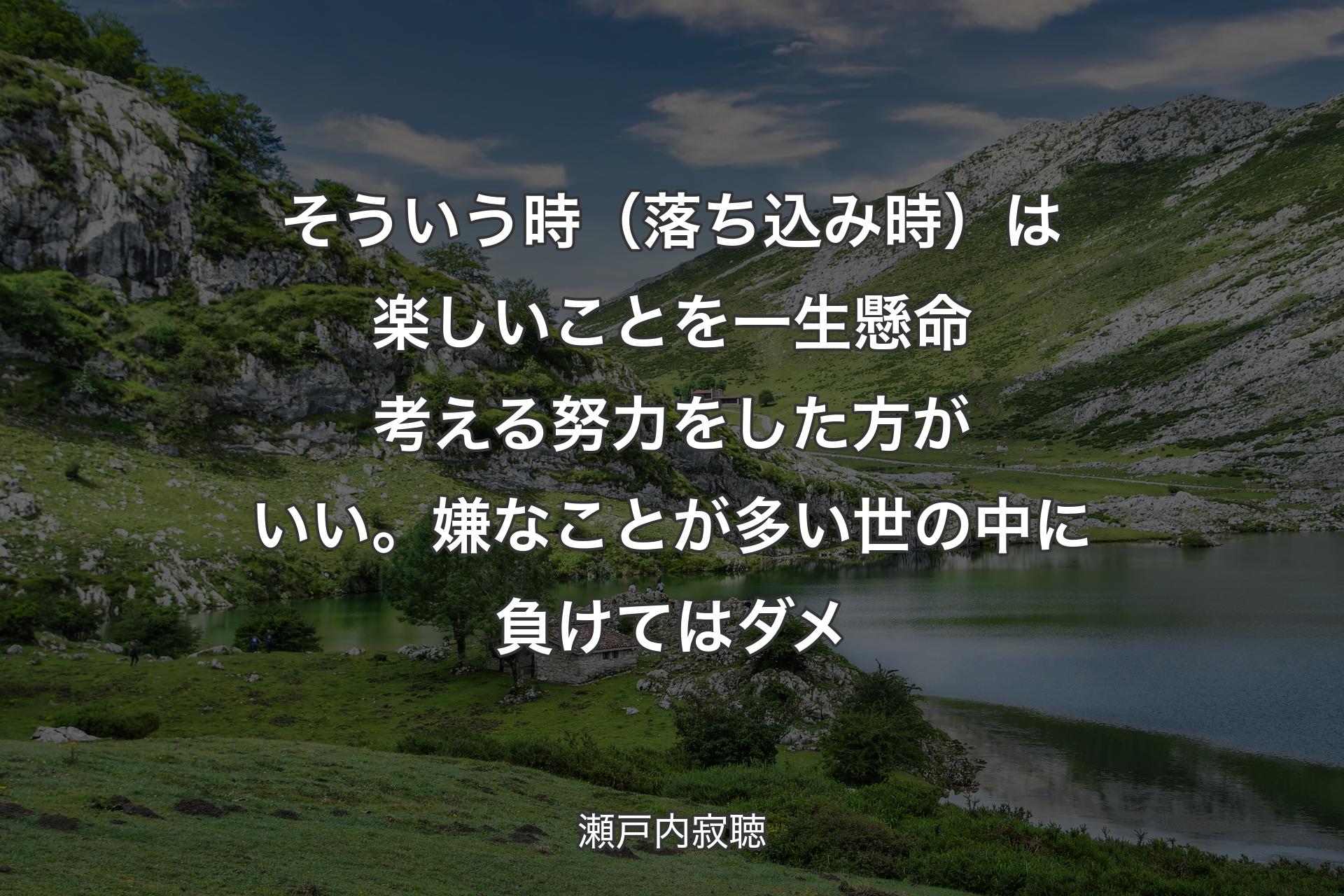 【背景1】そういう時（落ち込み時）は楽しいことを一生懸命考える努力をした方がいい。嫌なことが多い世の中に負けてはダメ - 瀬戸内寂聴