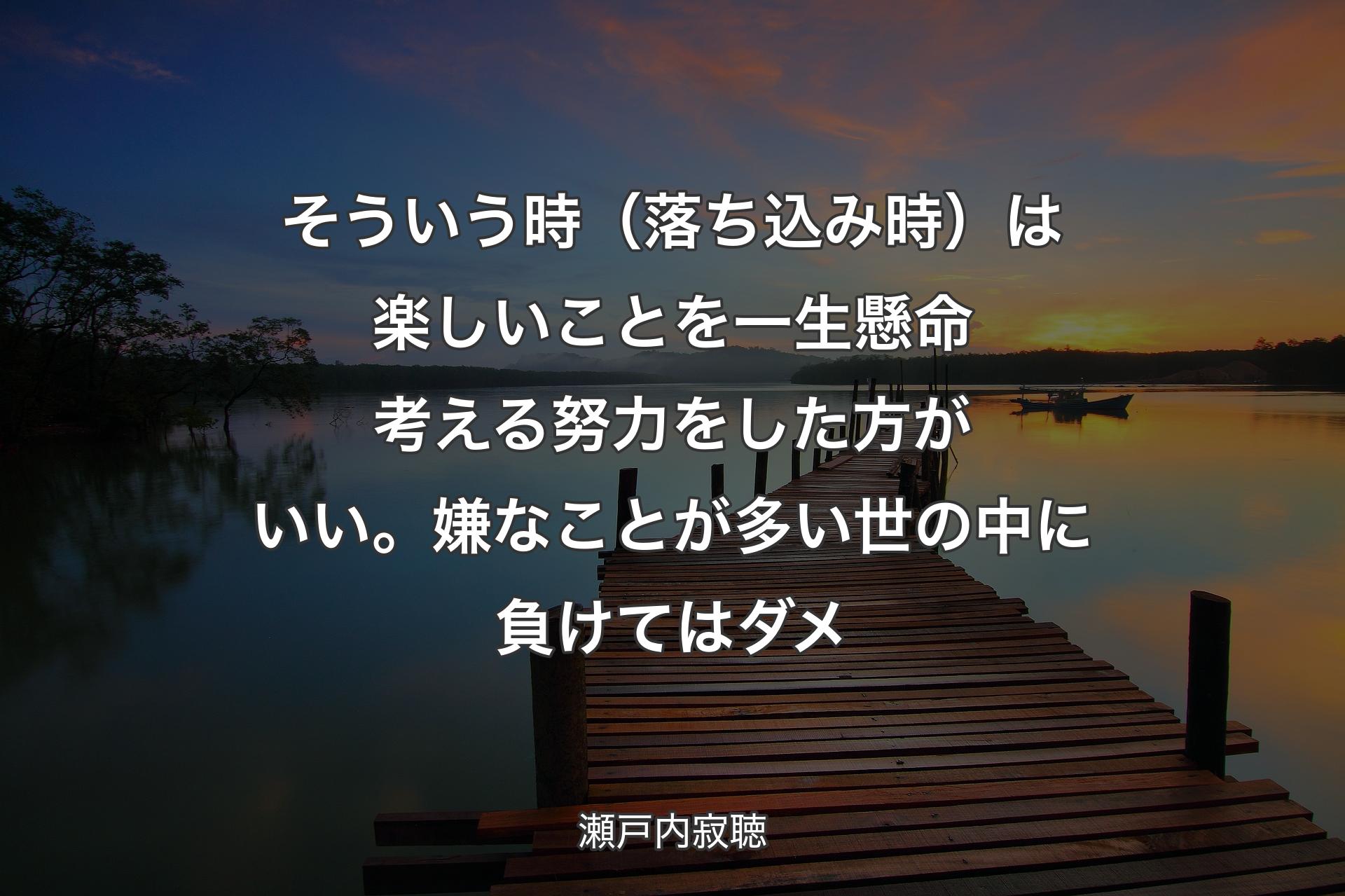 【背景3】そういう時（落ち込み時）は楽しいことを一生懸命考える努力をした方がいい。嫌なことが多い世の中に負けてはダメ - 瀬戸内寂聴