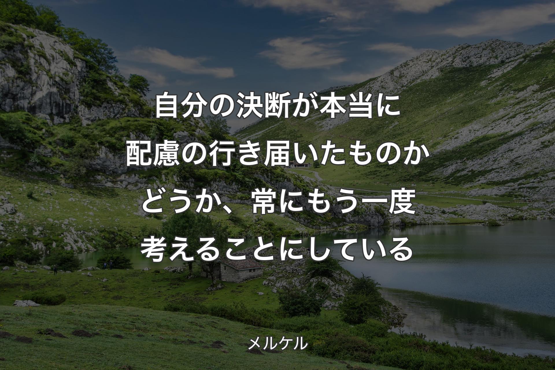 自分の決断が本当に配慮の行き届いたものかどうか、常にもう一度考えることにしている - メルケル