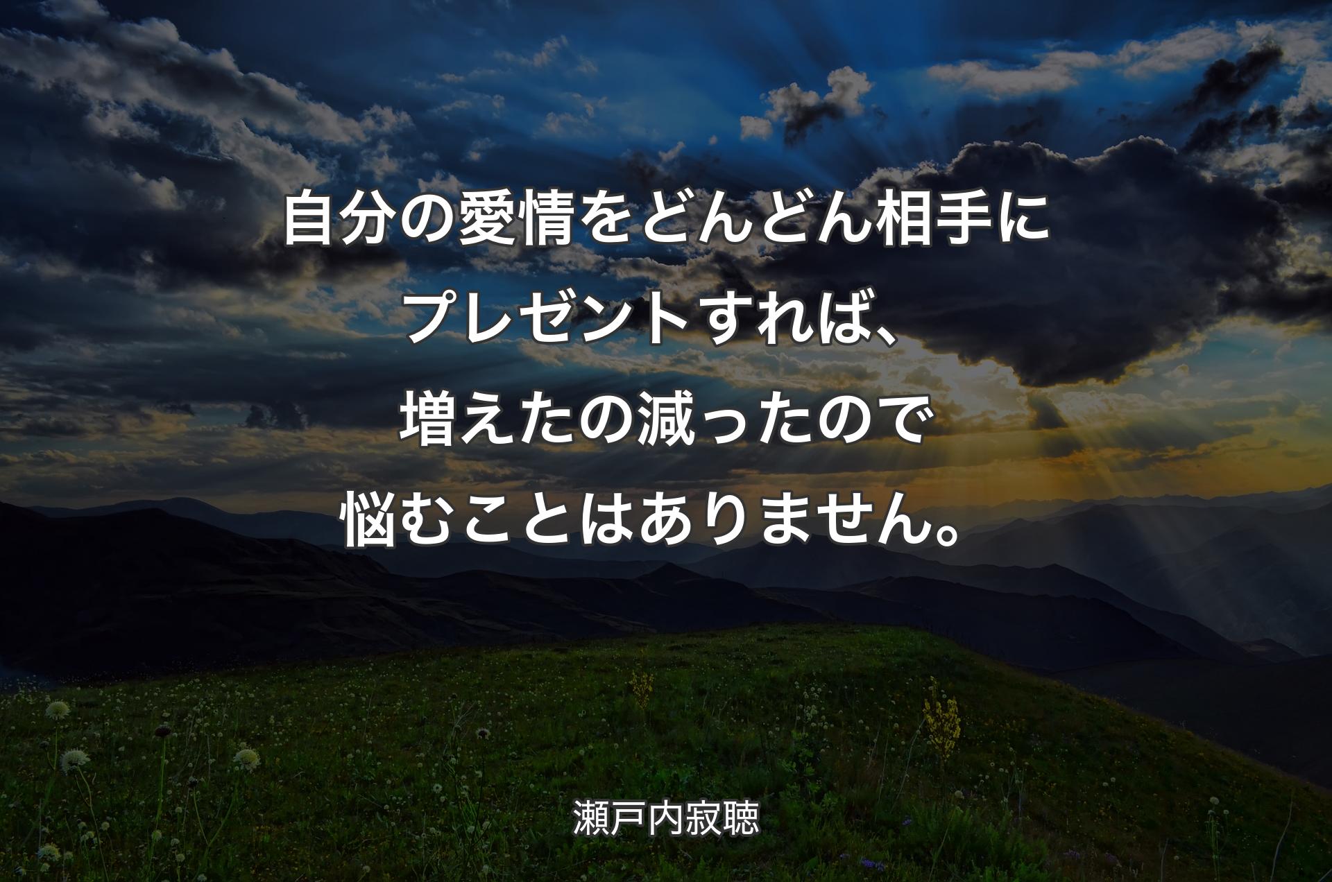 自分の愛情をどんどん相手にプレゼントすれば、増えたの減ったので悩むことはありません。 - 瀬戸内寂聴