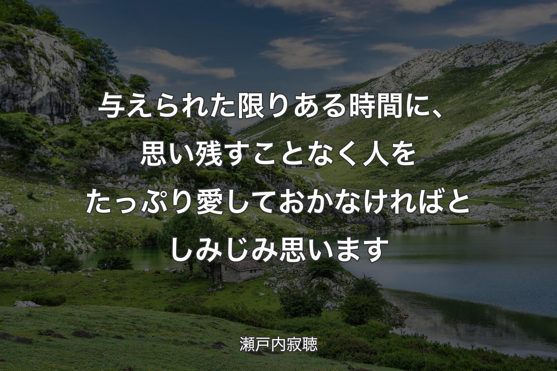 与えられた限りある時間に、思い残すことなく人をたっぷり愛しておかなければとしみじみ思います - 瀬戸内寂聴