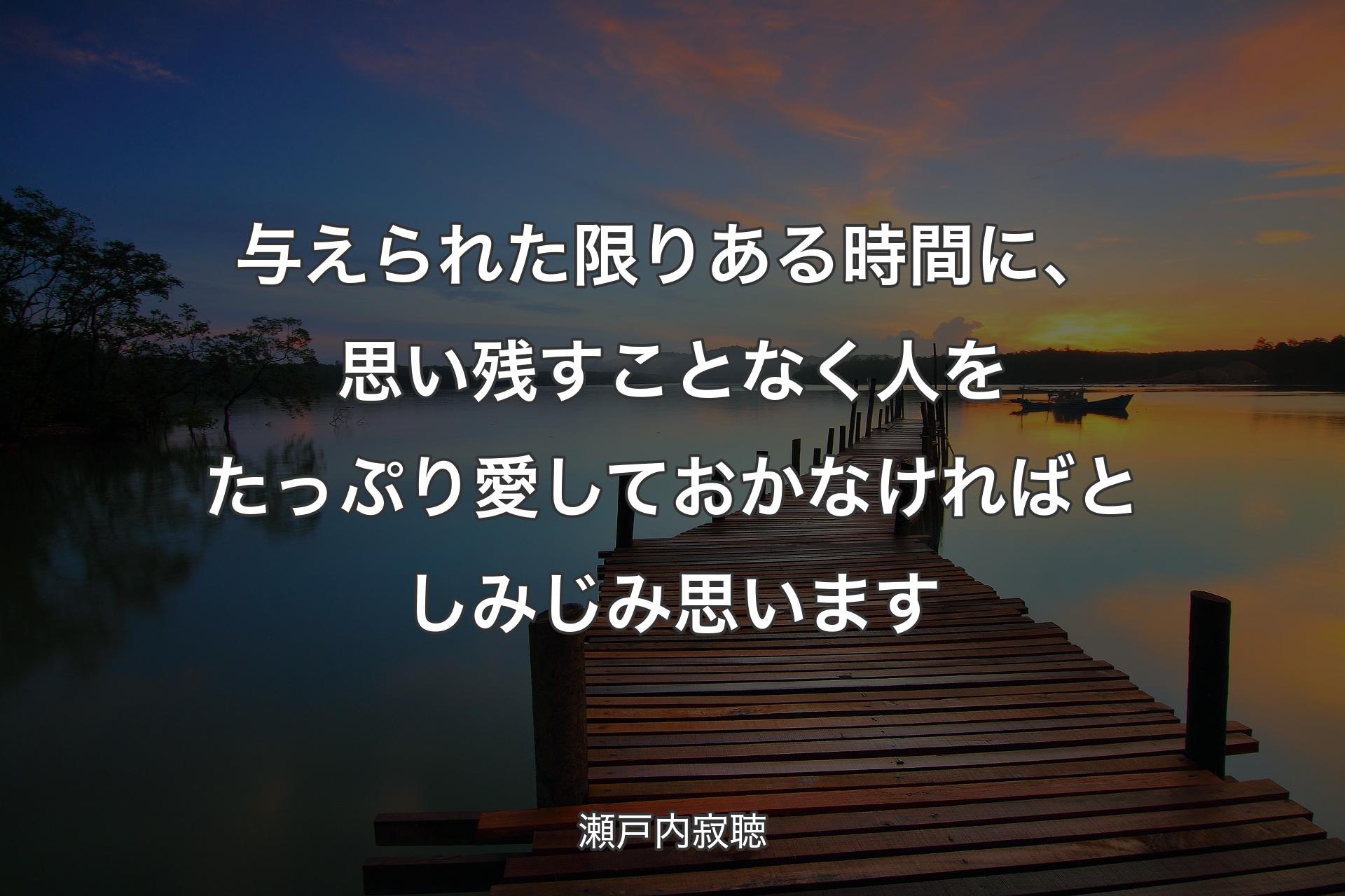 【背景3�】与えられた限りある時間に、思い残すことなく人をたっぷり愛しておかなければとしみじみ思います - 瀬戸内寂聴