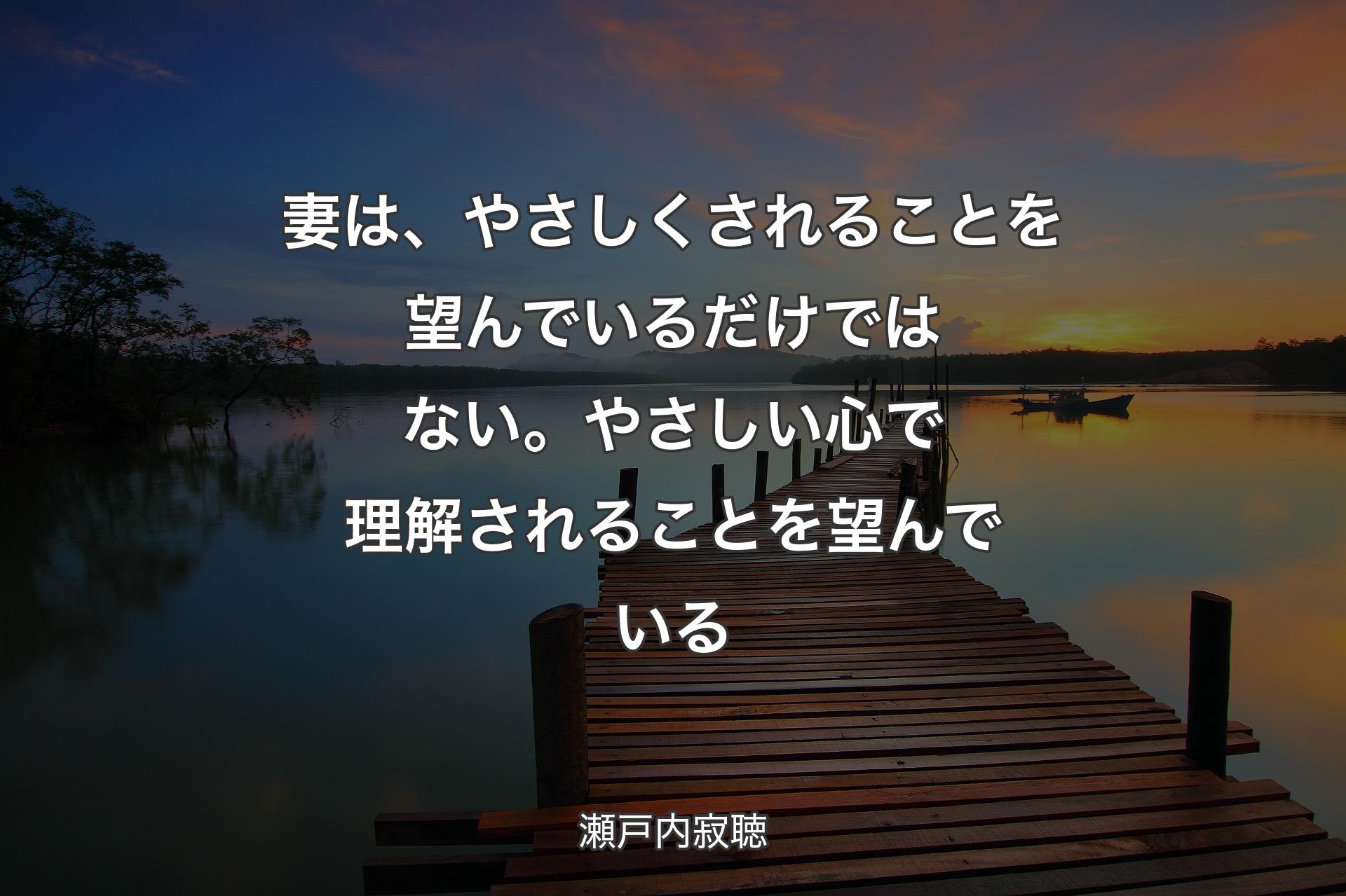 妻は、やさしくされることを望んでいるだけではない。やさしい心で理解されることを望んでいる - 瀬戸内寂聴