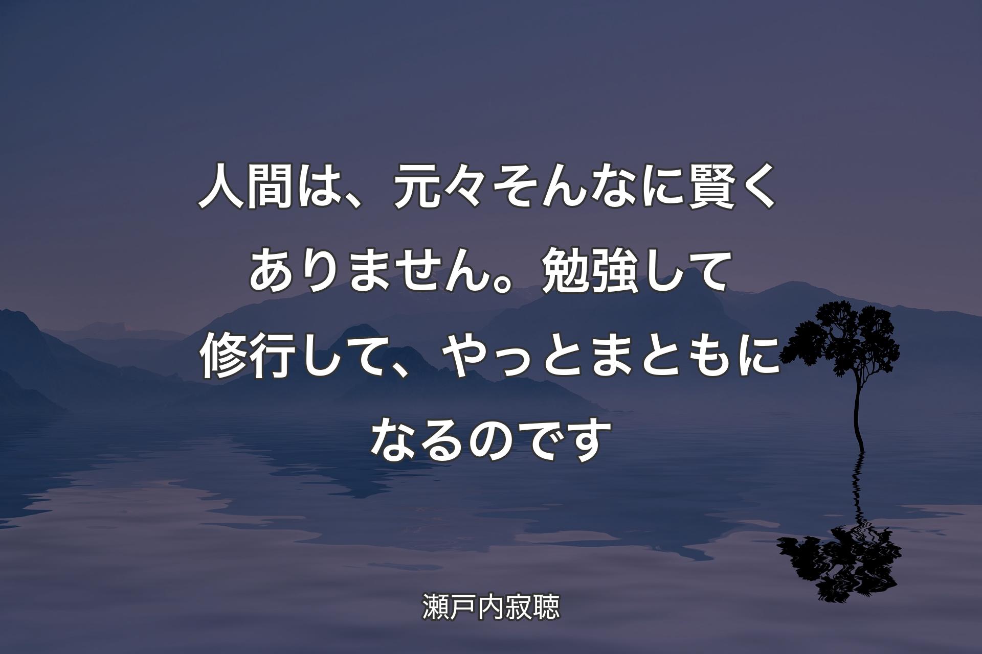 【背景4】人間は、元々そんなに賢くありません。勉強して修行して、やっとまともになるのです - 瀬戸内寂聴