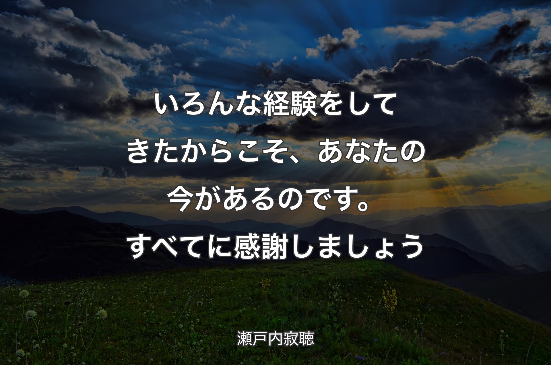 いろんな経験をしてきたからこそ、あなたの今があるのです。すべてに感謝しましょう - 瀬戸内寂聴