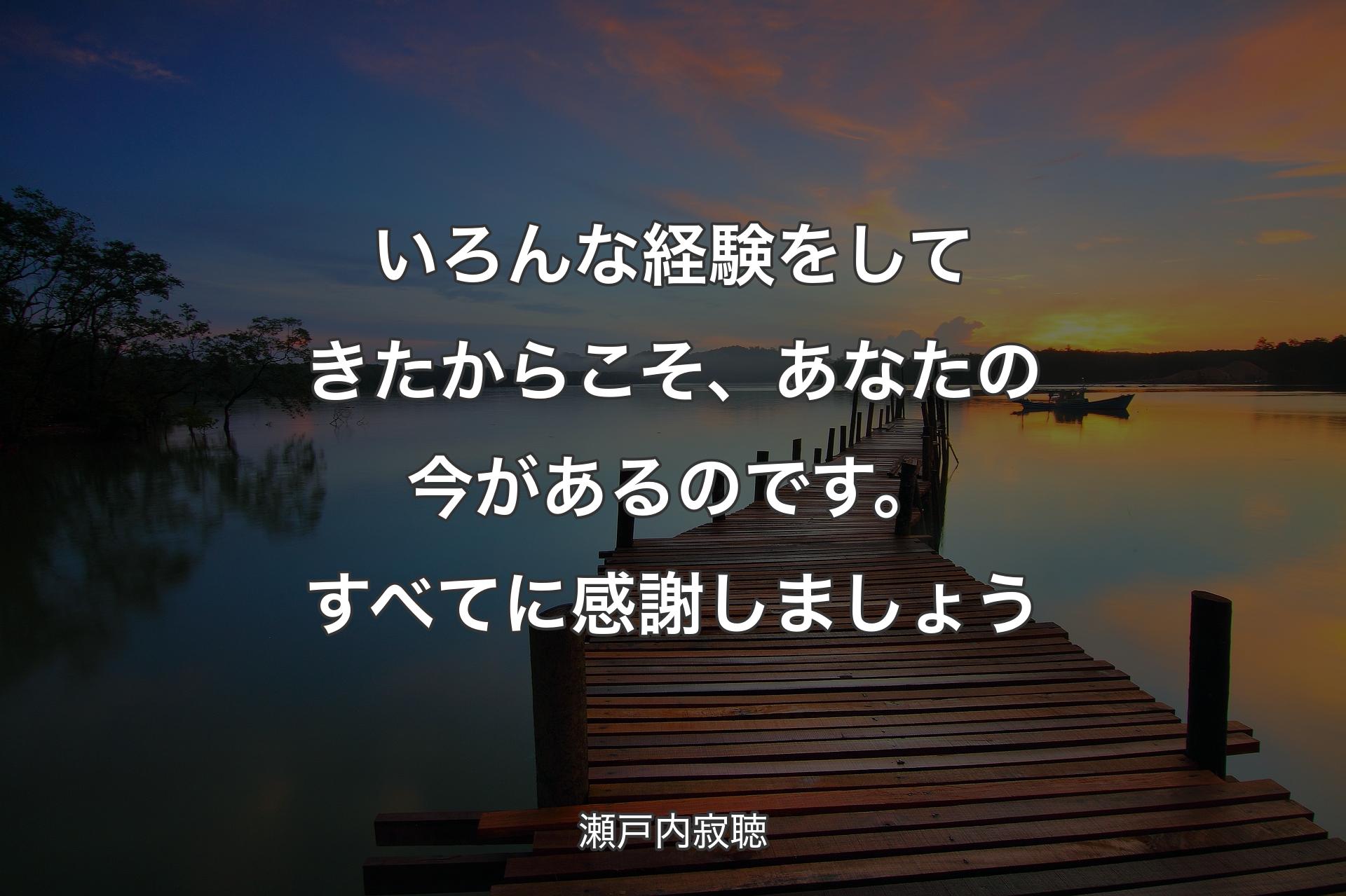 いろんな経験をしてきたからこそ、あなたの今があるのです。すべてに感謝しましょう - 瀬戸内寂聴