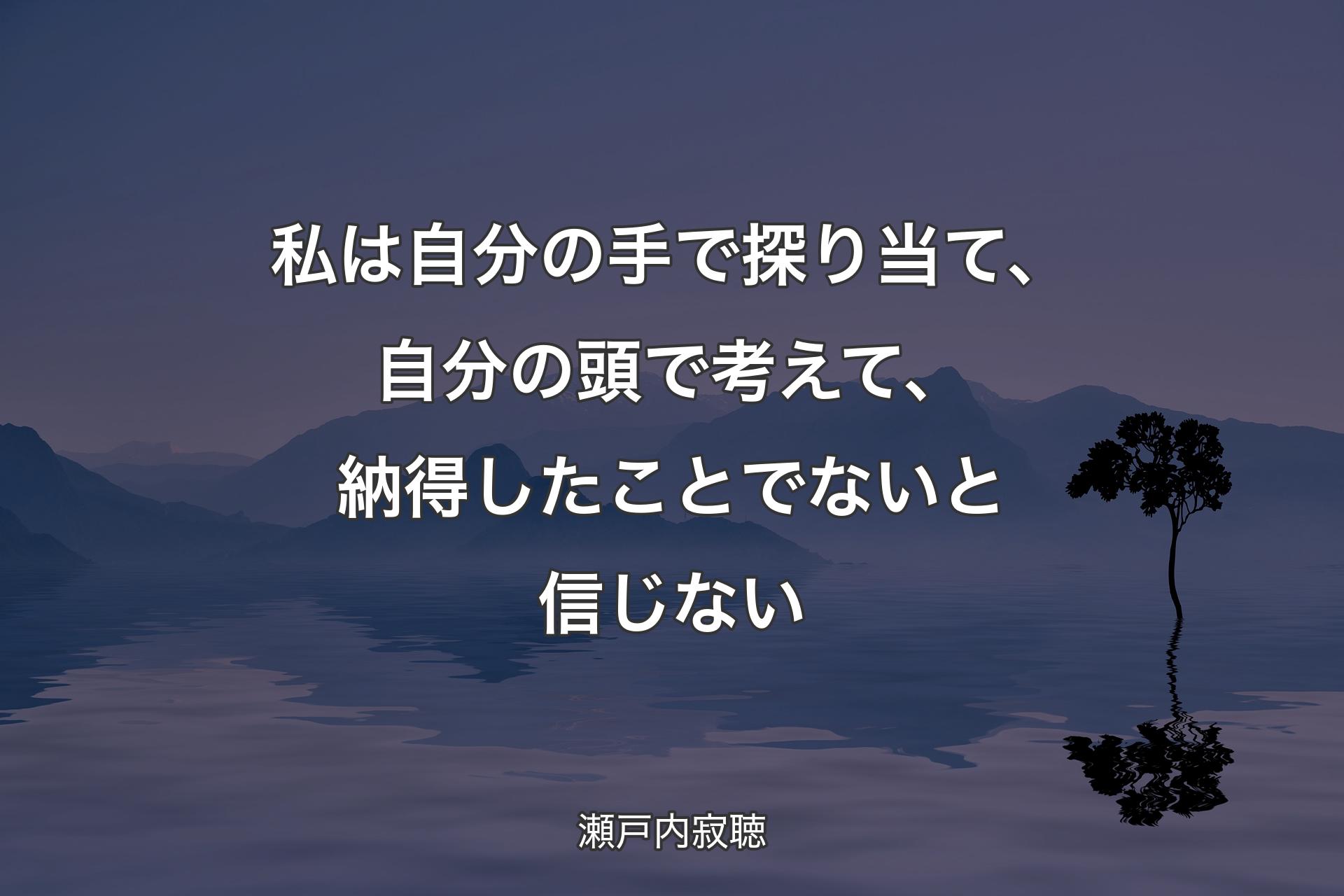 【背景4】私は自分の手で探り当て、自分の頭で考えて、納得したことでないと信じない - 瀬戸内寂聴