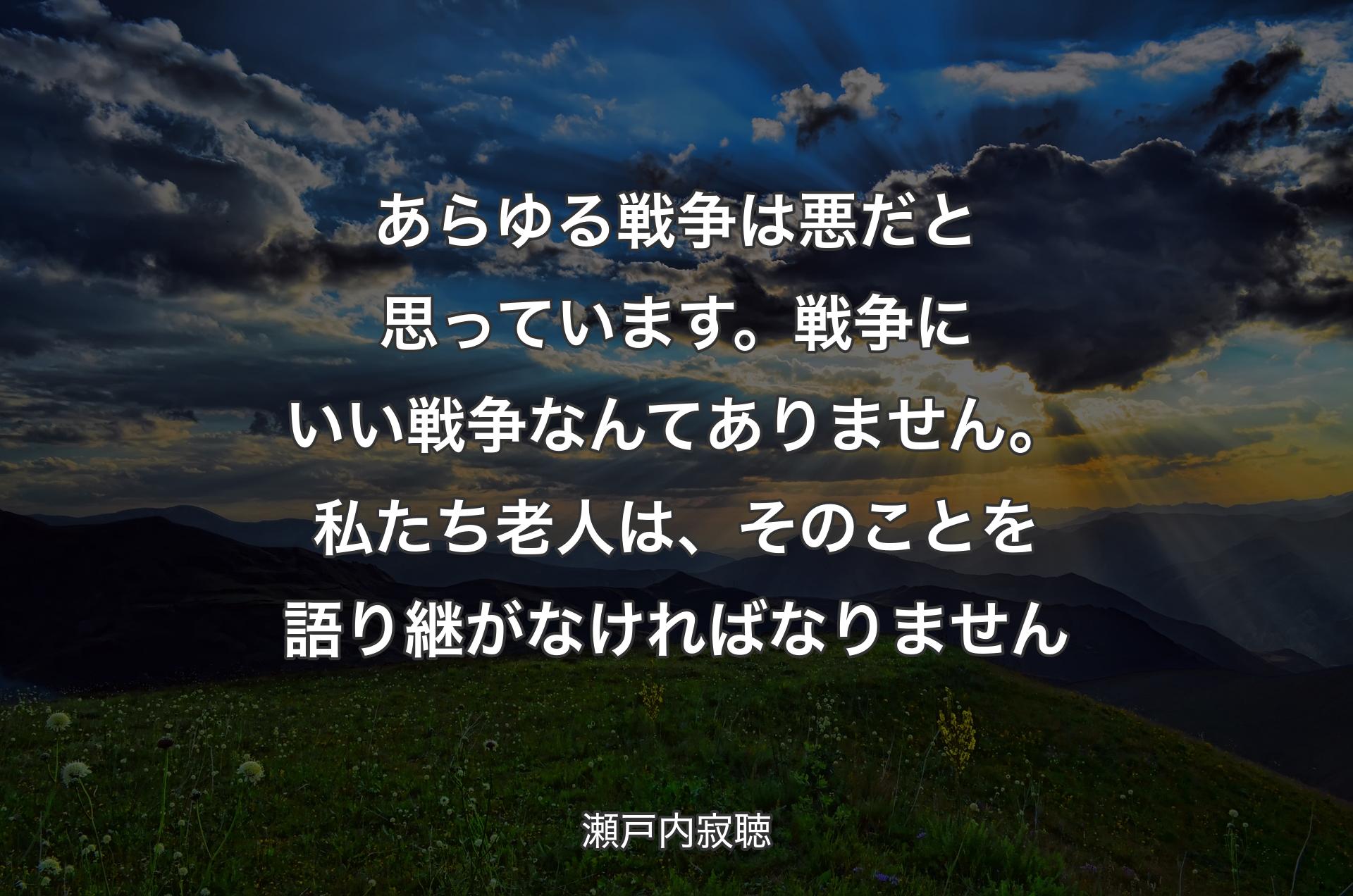 あらゆる戦争は悪だと思っています。戦争��にいい戦争なんてありません。私たち老人は、そのことを語り継がなければなりません - 瀬戸内寂聴