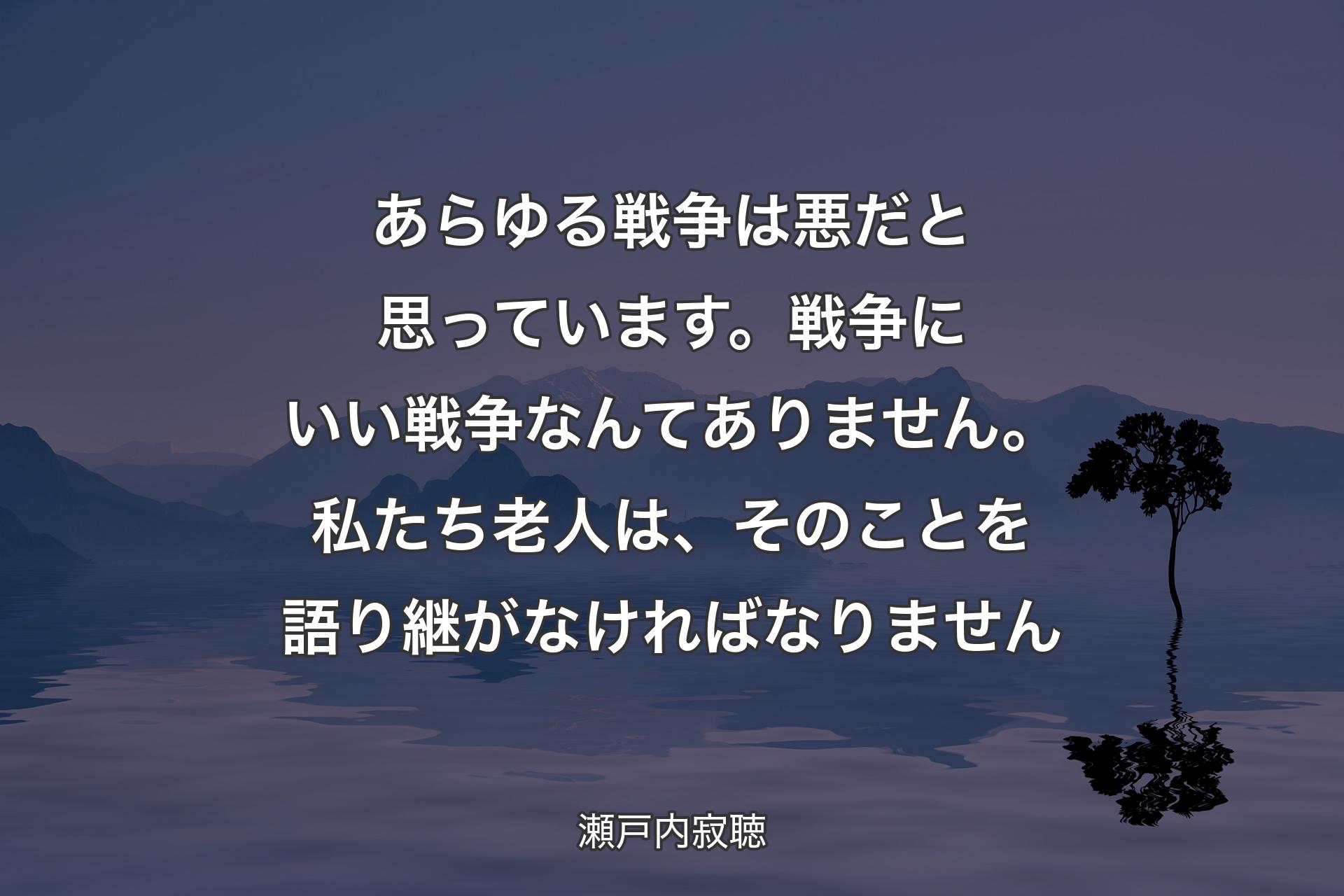 あらゆる戦争は悪だと思っています。戦争にいい戦争なんてありません。私たち老人は、そのことを語り継がなければなりません - 瀬戸内寂聴