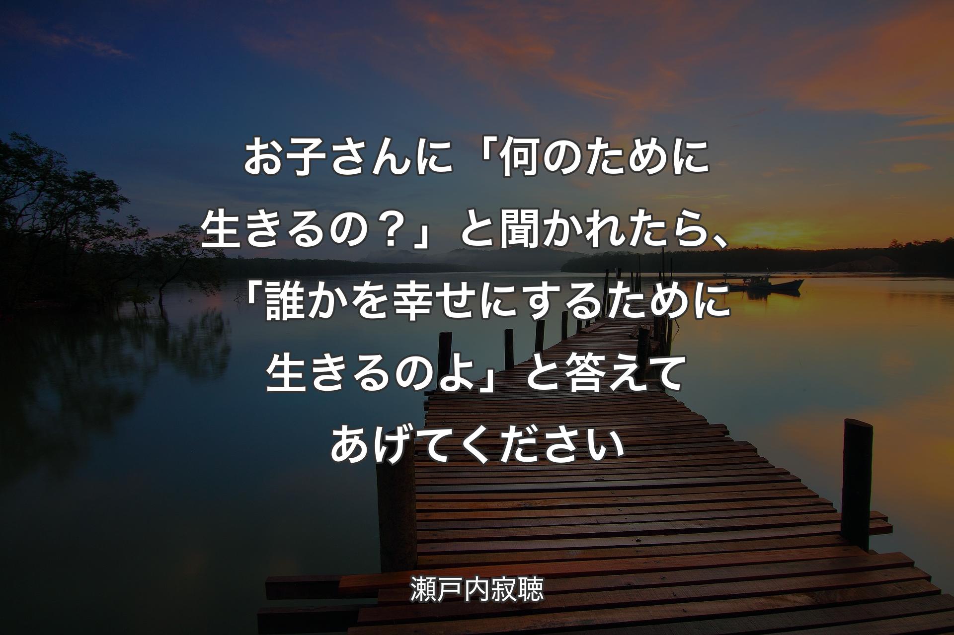 お子さんに「何のために生きるの？」と聞かれたら、「誰かを幸せにするために生きるのよ」と答えてあげてください - 瀬戸内寂聴