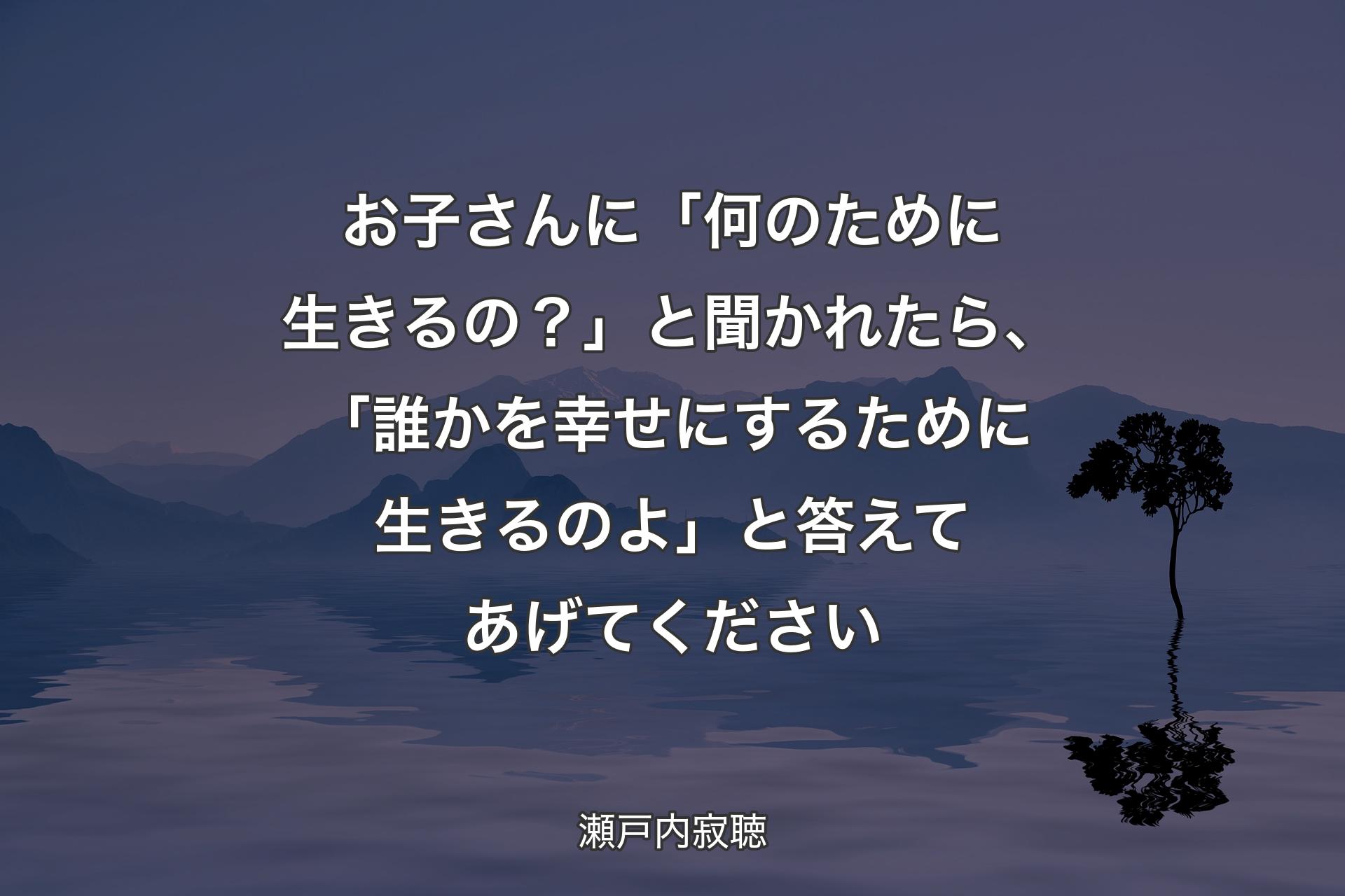 お子さんに「何のために生きるの？」と聞かれたら、「誰かを幸せにするために生きるのよ」と答えてあげてください - 瀬戸内寂聴