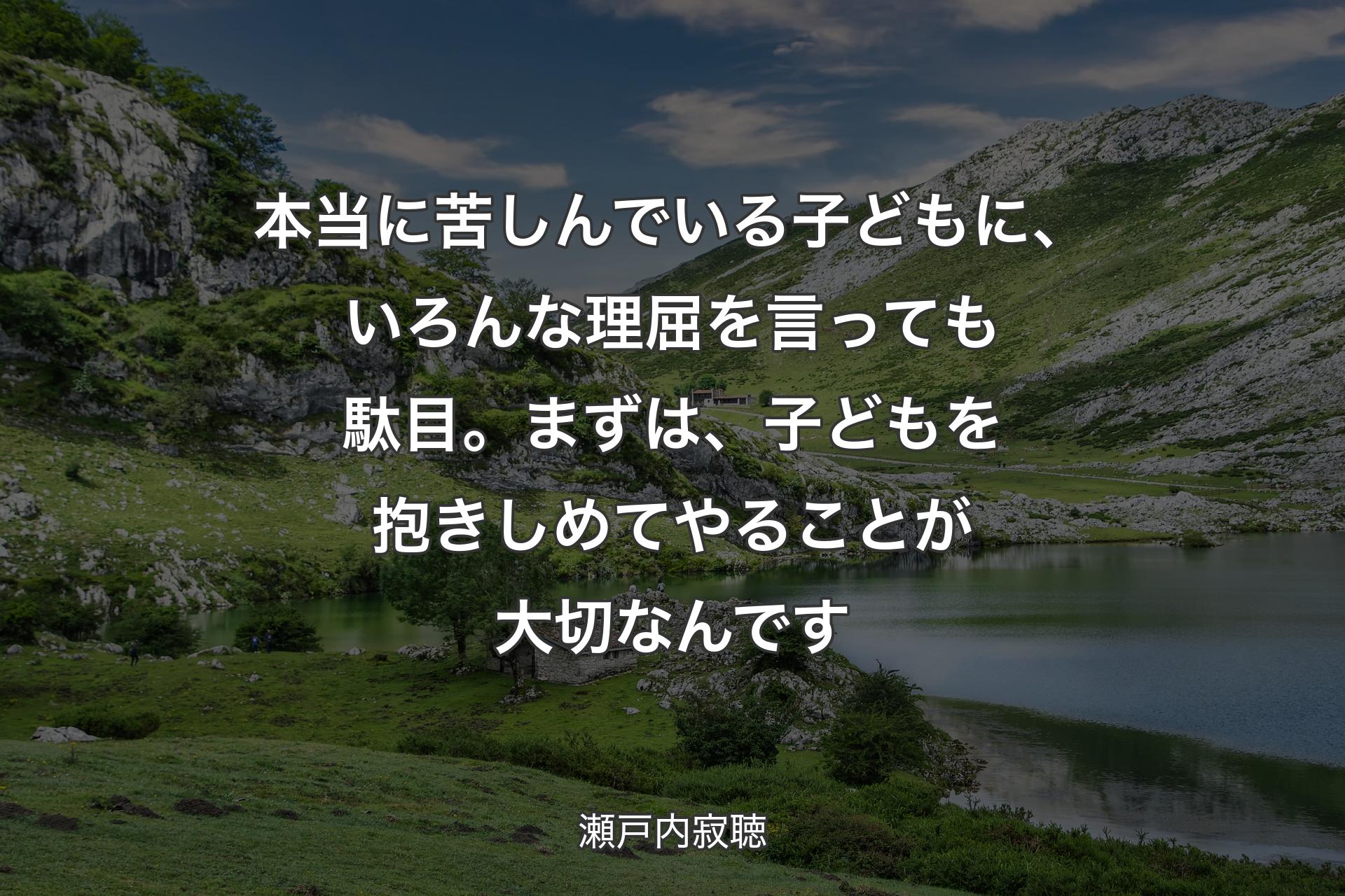 本当に苦しんでいる子どもに、いろんな理屈を言っても駄目。まずは、子どもを抱きしめてやることが大切なんです - 瀬戸内寂聴