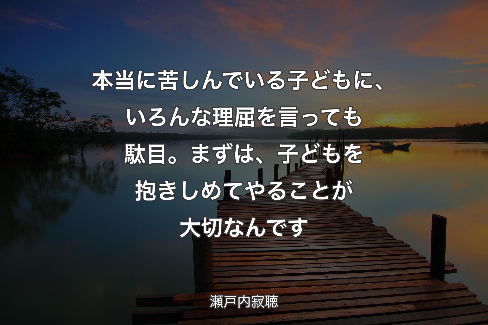 本当に苦しんでいる子どもに、いろんな理屈を言っても駄目。まずは、子どもを抱きしめてやることが大切なんです - 瀬戸内寂聴