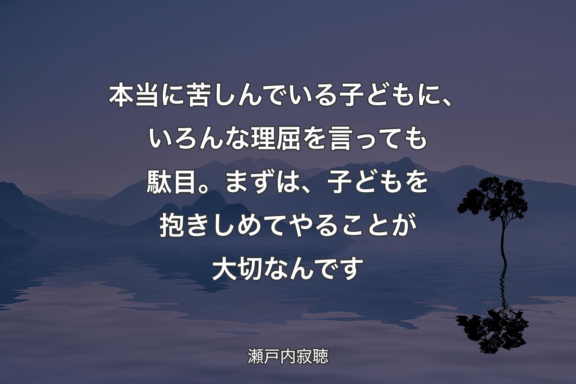 【背景4】本当に苦しんでいる子どもに、いろんな理屈を言っても駄目。まずは、子どもを抱きしめてやることが大切なんです - 瀬戸内寂聴