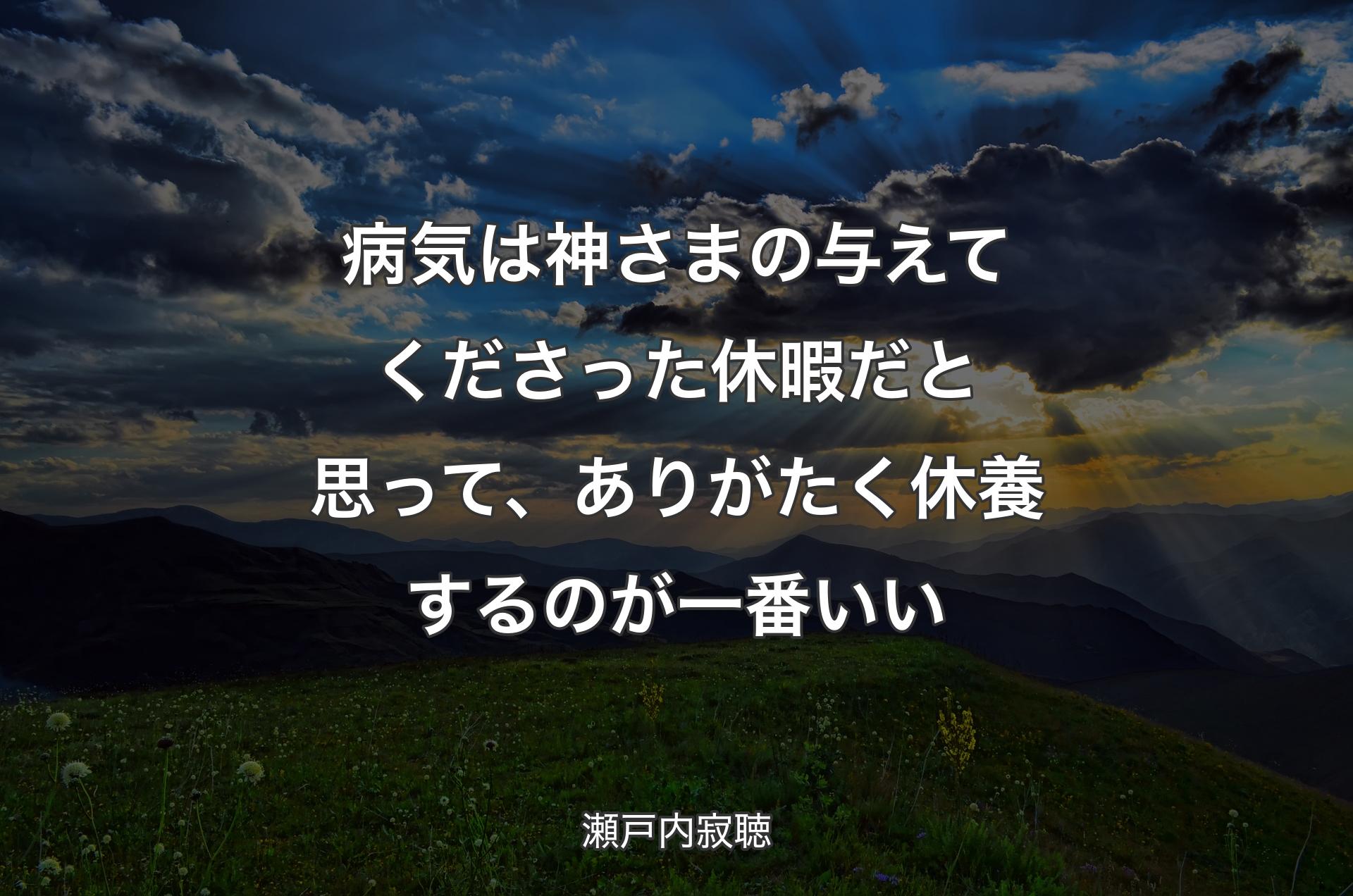 病気は神さまの与えてくださった休暇だと思って、ありがたく休養するのが一番いい - 瀬戸内寂聴