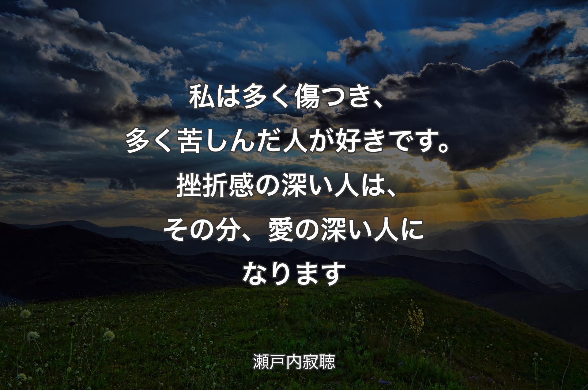 私は多く傷つき、多く苦しんだ人が好きです。挫折感の深い人は、その分、愛の深い人になります - 瀬戸�内寂聴