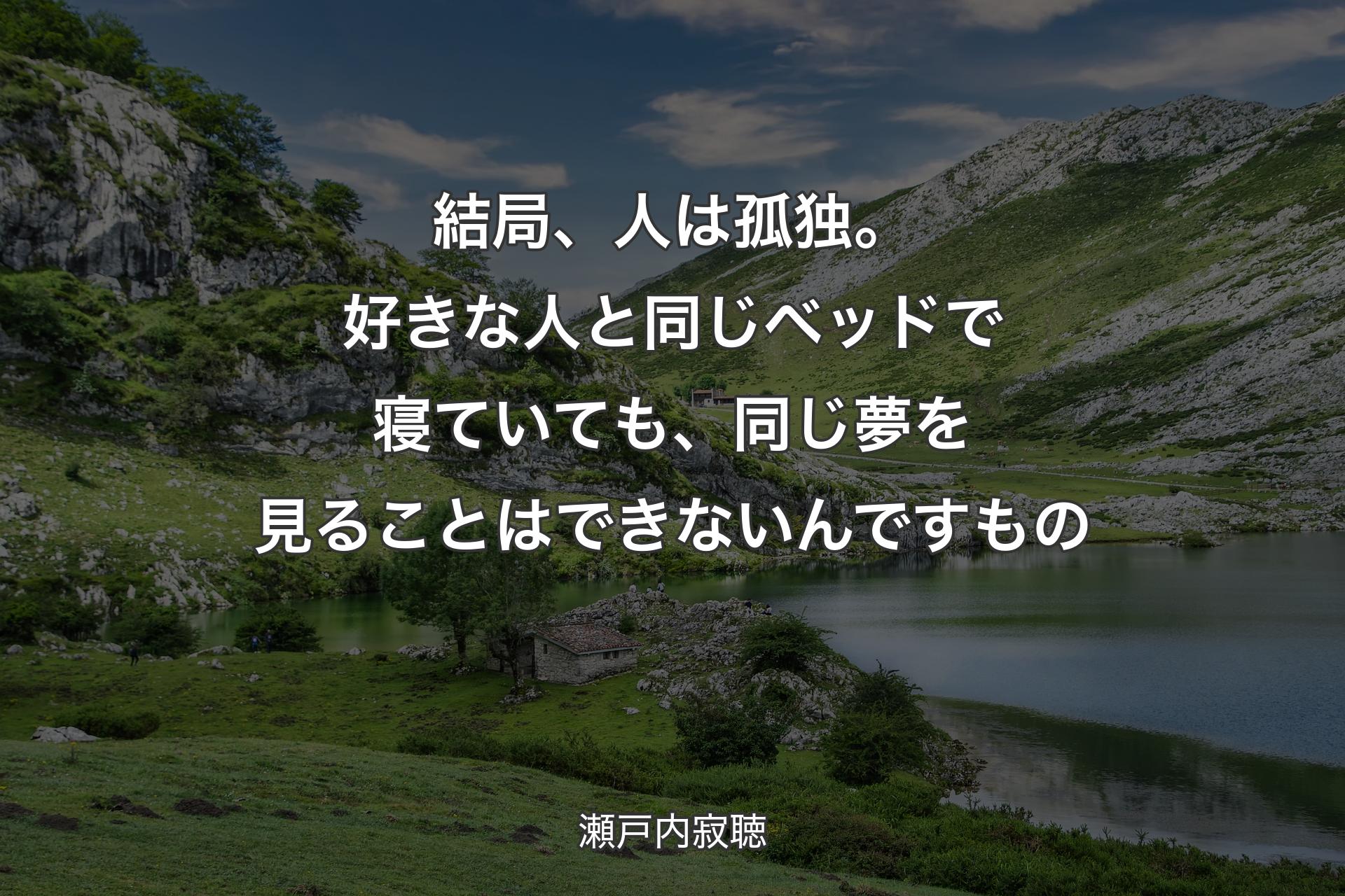 結局、人は孤独。好きな人と同じベッドで寝ていても、同じ夢を見ることはできないんですもの - 瀬戸内寂聴