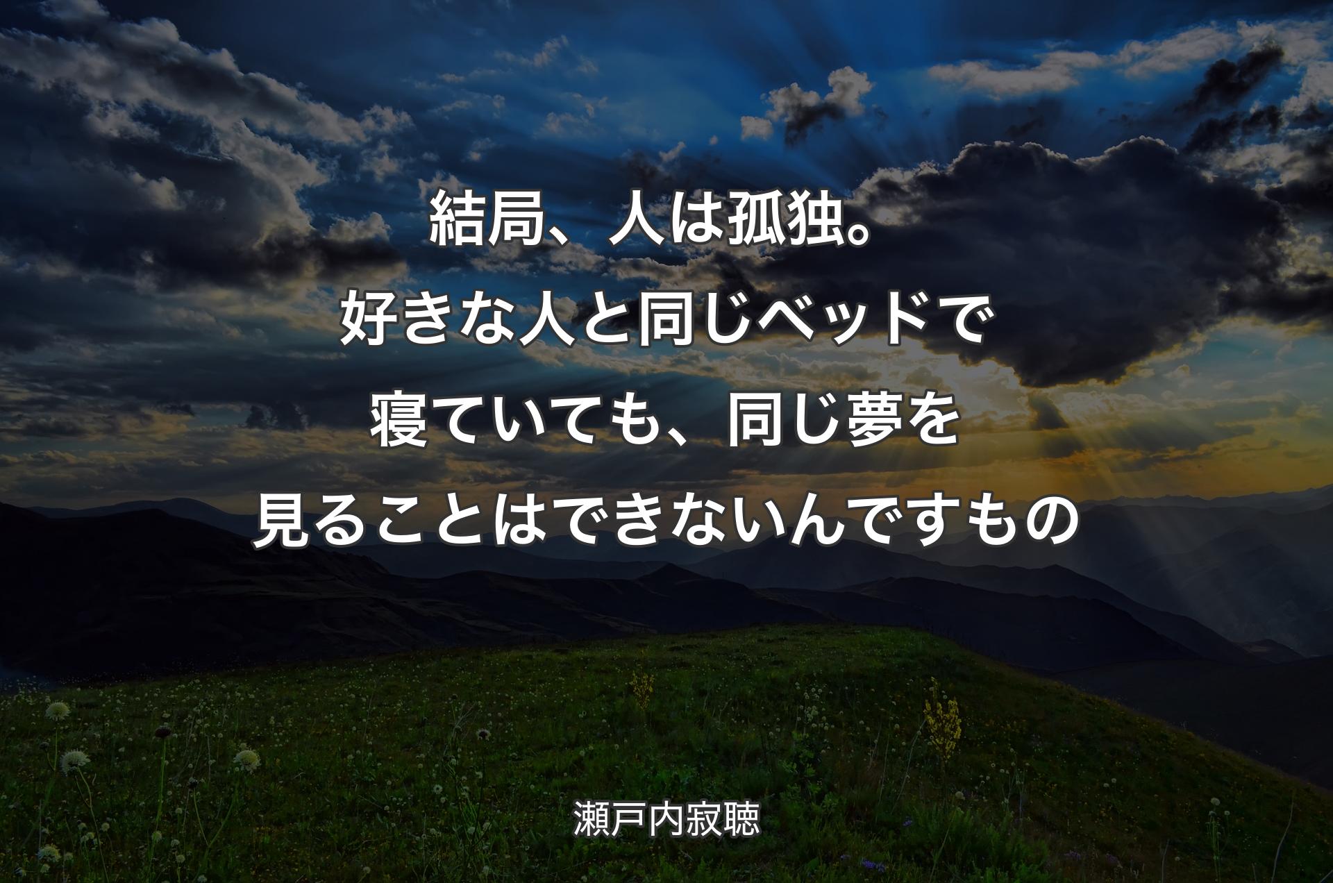 結局、人は孤独。好きな人と同じベッドで寝ていても、同じ夢を見ることはできないんですもの - 瀬戸内寂聴