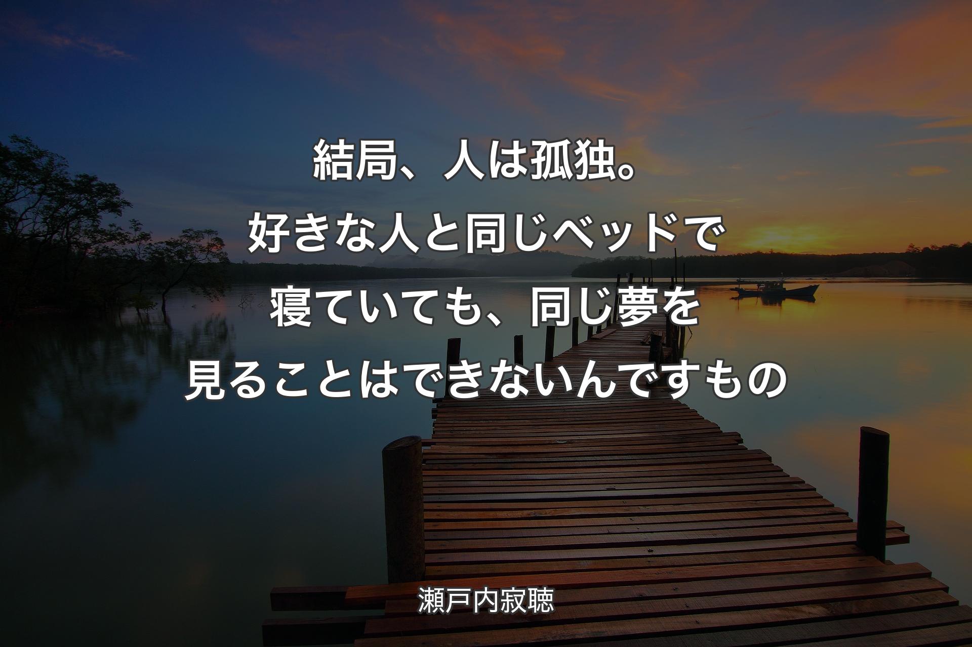 結局、人は孤独。好きな人と同じベッドで寝ていても、同じ夢を見ることはできないんですもの - 瀬戸内寂聴