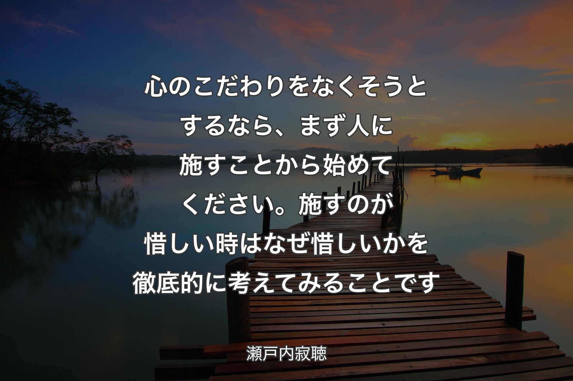 【背景3】心のこだわりをなくそうとするなら、まず人に施すことから始めてください。施すのが惜しい時はなぜ惜しいかを徹底的に考えてみることです - 瀬戸内寂聴