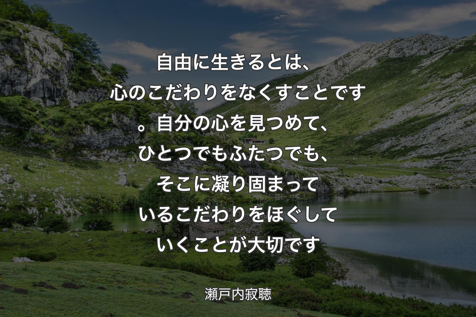 自由に生きるとは、心のこだわりをなくすことです。自分の心を見つめて、ひとつでもふたつでも、そこに凝り固まっているこだわりをほぐしていくことが大切です - 瀬戸内寂聴