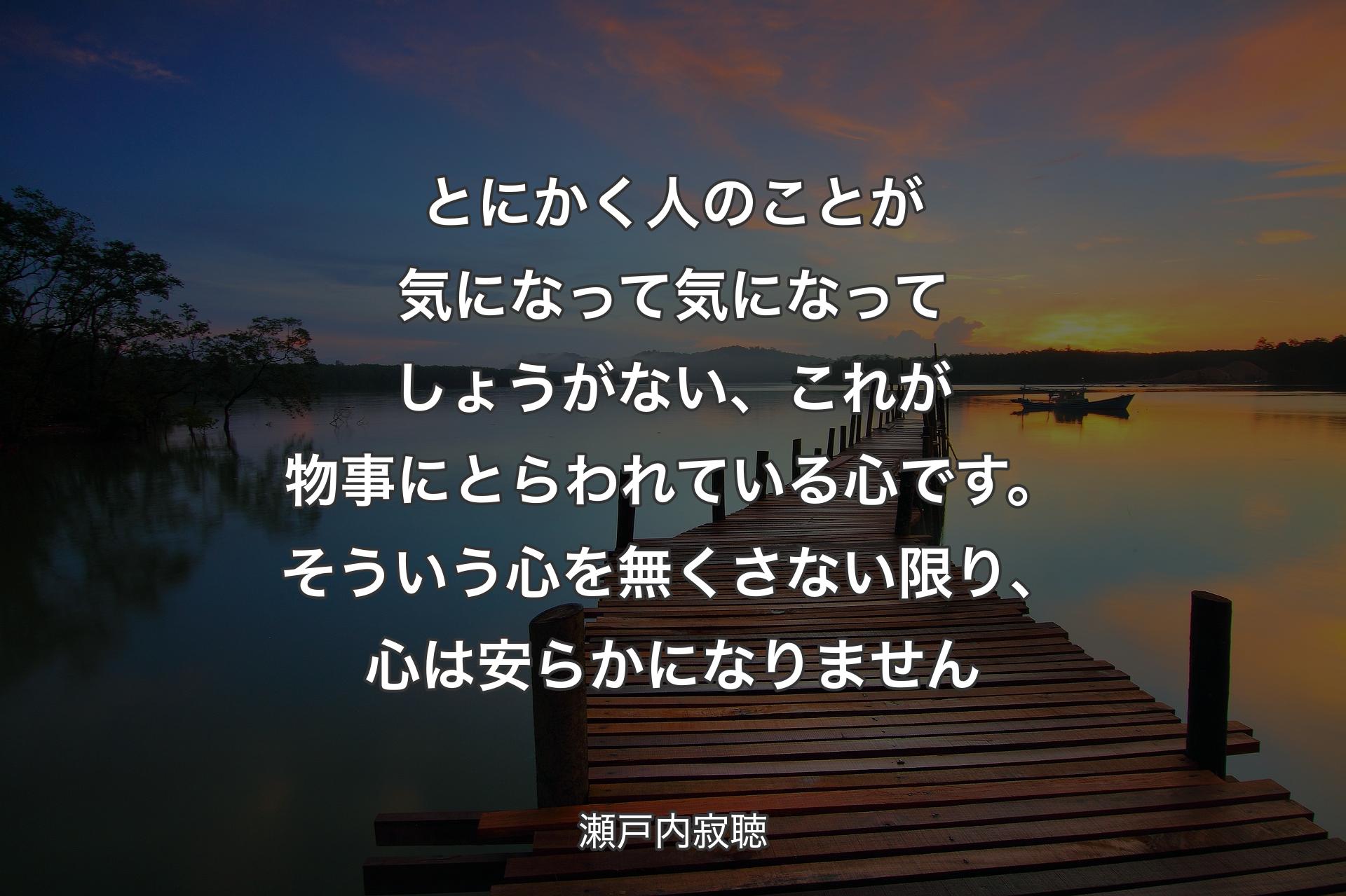 とにかく人のことが気になって気になってしょうがない、これが物事にとらわれている心です。そういう心を無くさない限り、心は安らかになりません - 瀬戸内寂聴