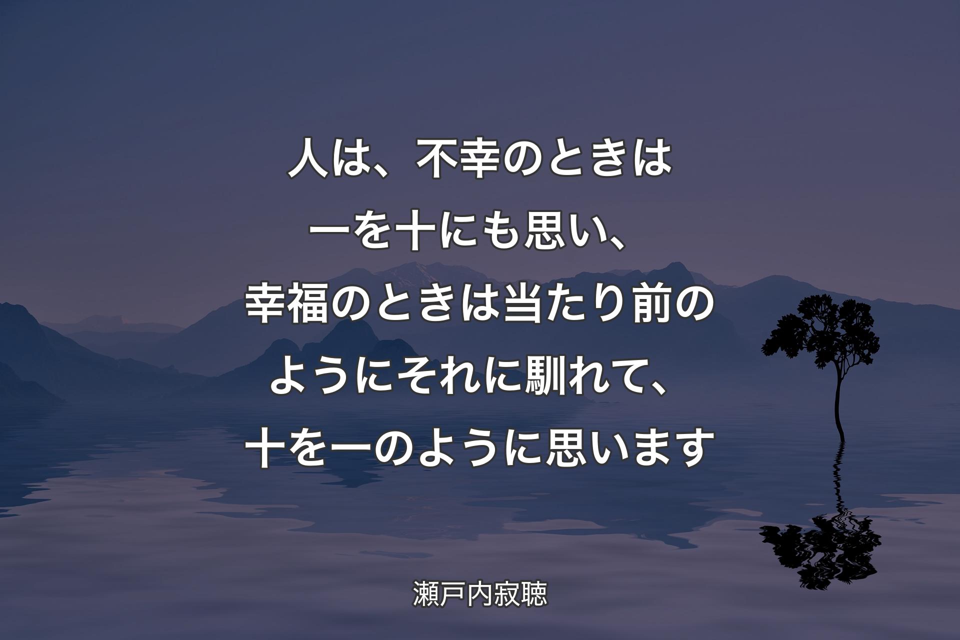 人は、不幸のときは一を十にも思い、幸福のときは当たり前のようにそれに馴れて、十を一のように思います - 瀬戸内寂聴