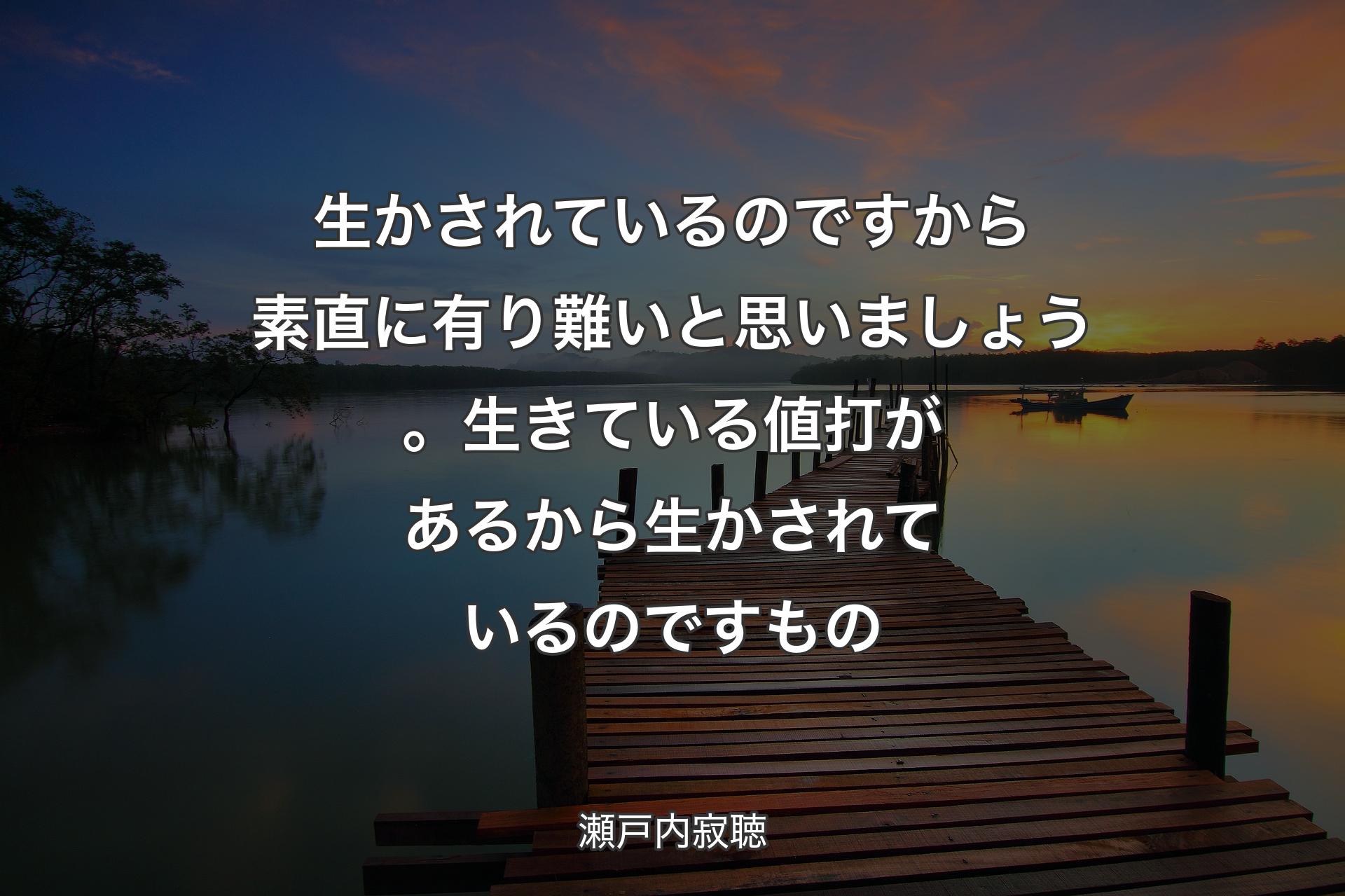 生かされているのですから素直に有り難いと思いましょう。生きている値打があるから生かされているのですもの - 瀬戸内寂聴