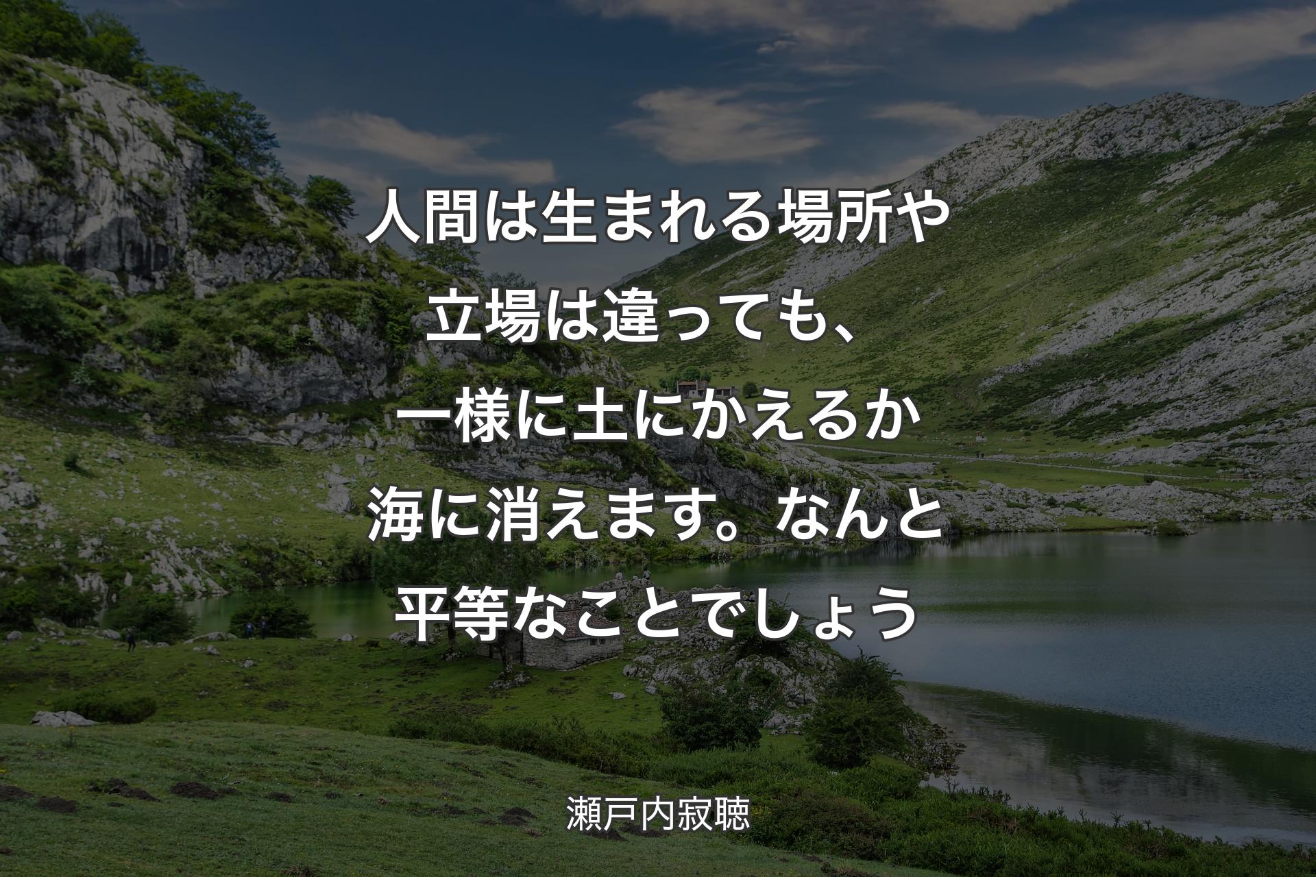 【背景1】人間は生まれる場所や立場は違っても、一様に土にかえるか海に消えます。なんと平等なことでしょう - 瀬戸内寂聴