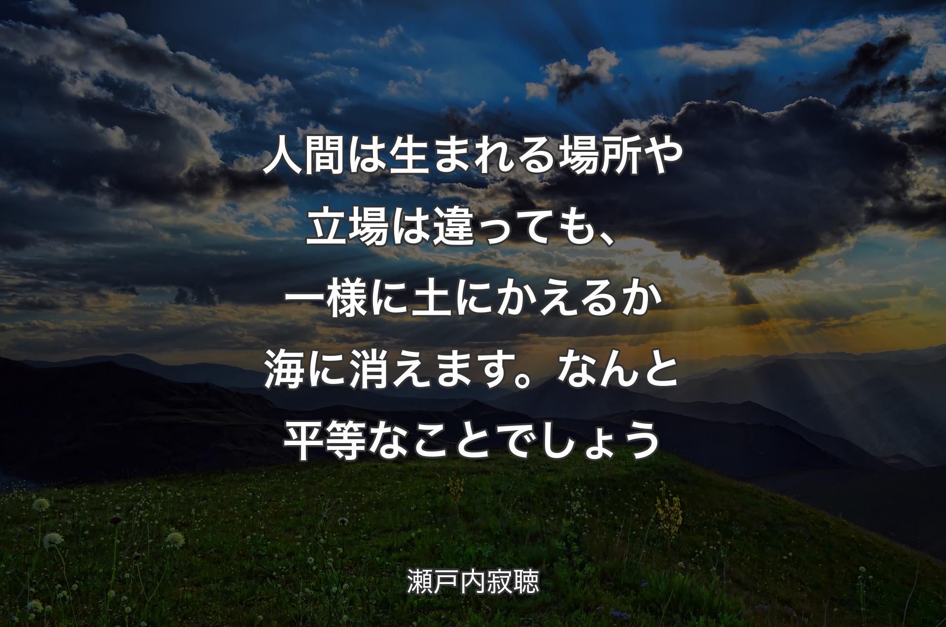 人間は生まれる場所や立場は違っても、一様に土にかえるか海に消えます。なんと平等なことでしょう - 瀬戸内寂聴