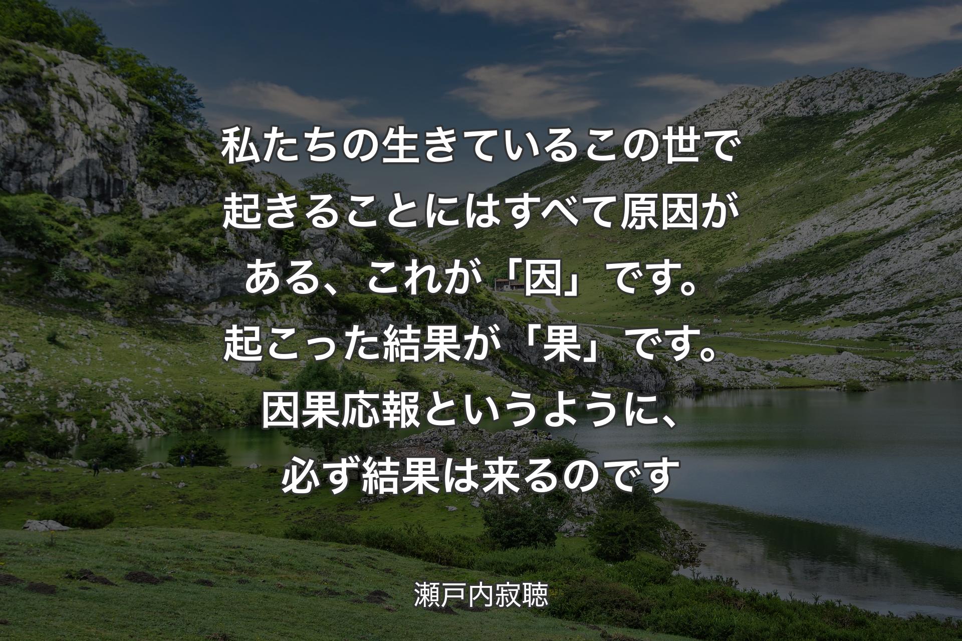 【背景1】私たちの生きているこの世で起きることにはすべて原因がある、これが「因」です。起こった結果が「果」です。因果応報というように、必ず結果は来るのです - 瀬戸内寂聴